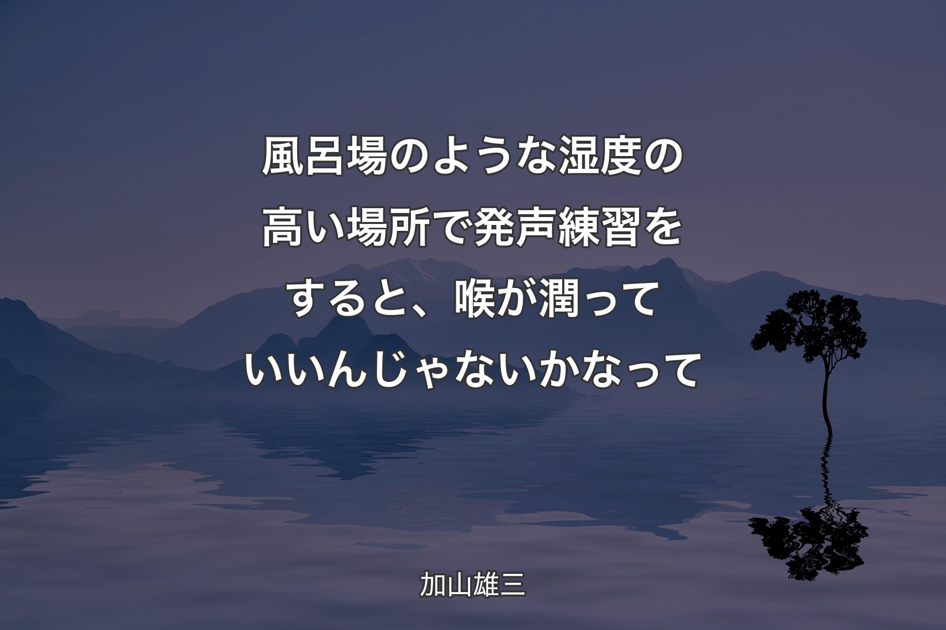 【背景4】風呂場のような湿度の高い場所で発声練習をすると、喉が潤っていいんじゃないかなって - 加山雄三