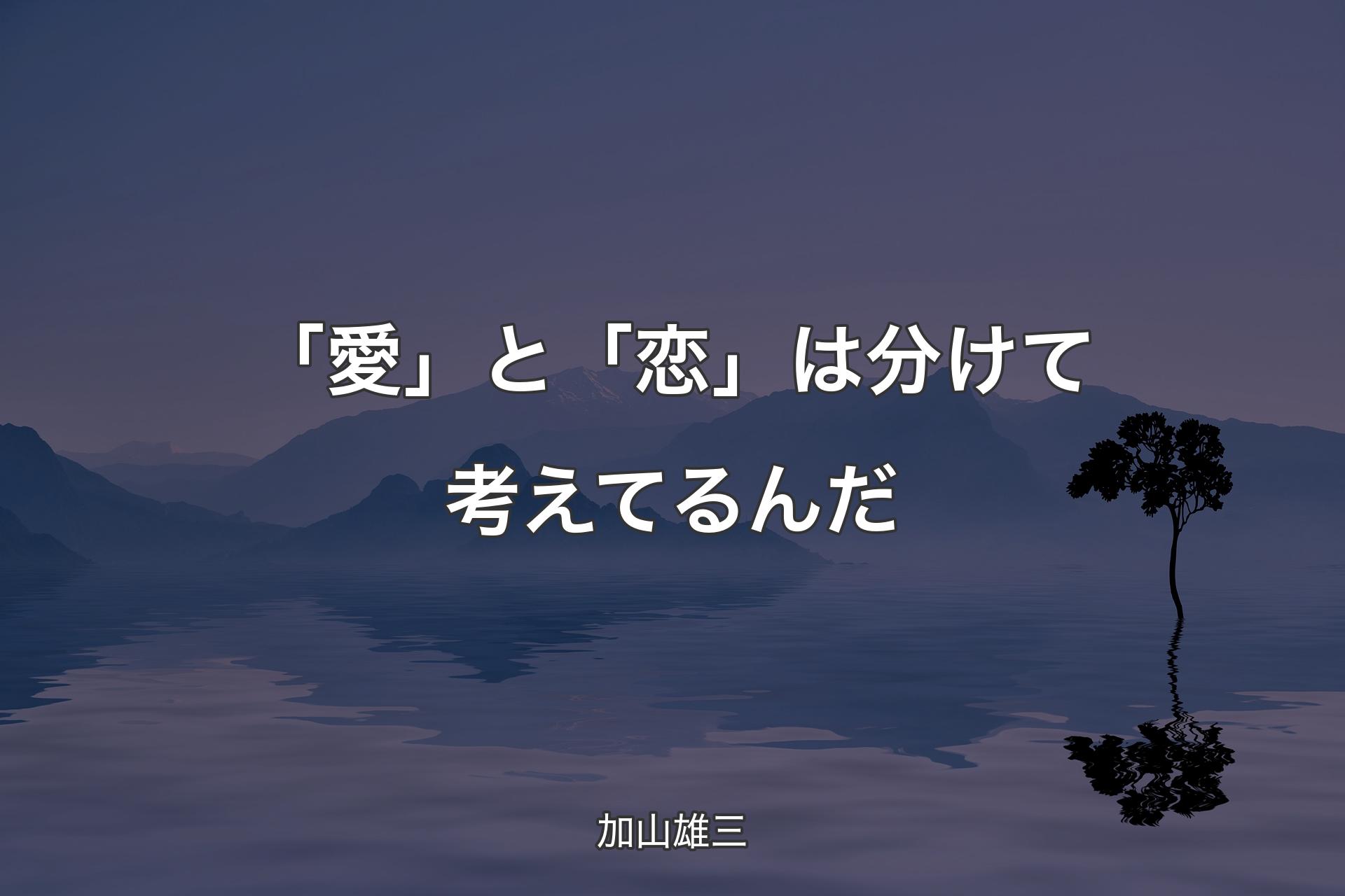 「愛」と「恋」は分けて考えてるんだ - 加山雄三