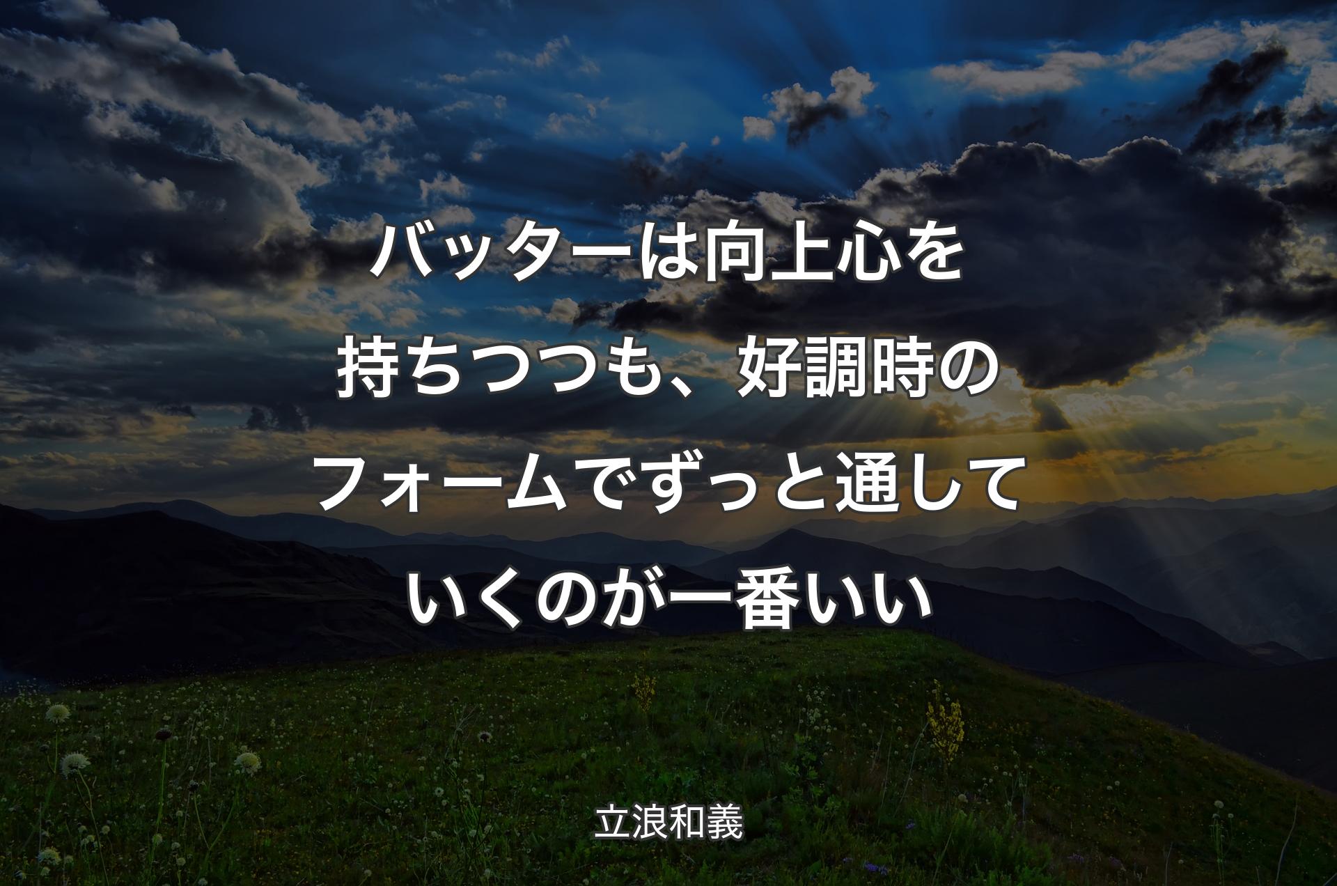 バッターは向上心を持ちつつも、好調時のフォームでずっと通していくのが一番いい - 立浪和義