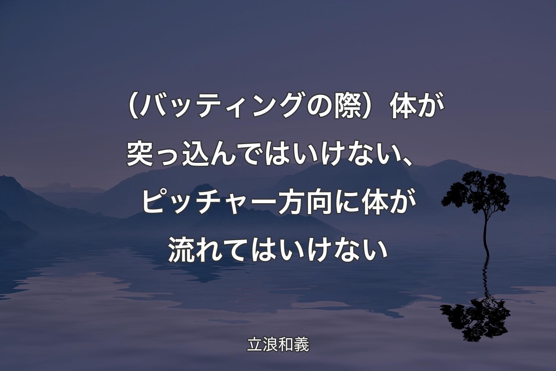 （バッティングの際）体が突っ込んではいけない、ピッチャー方向に体が流れてはいけない - 立浪和義