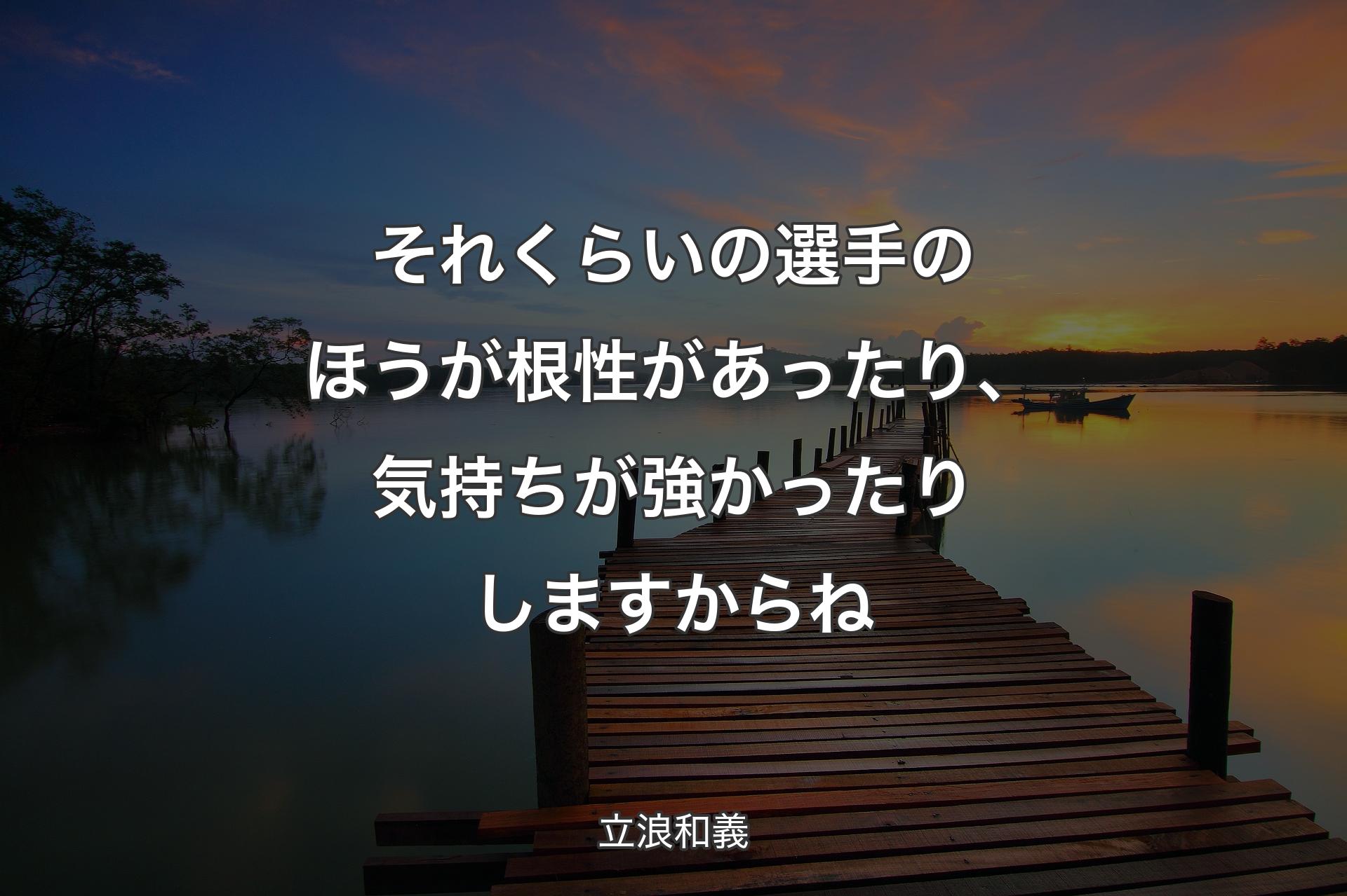 それくらいの選手のほうが根性があったり、気持ちが強かったりしますからね - 立浪和義