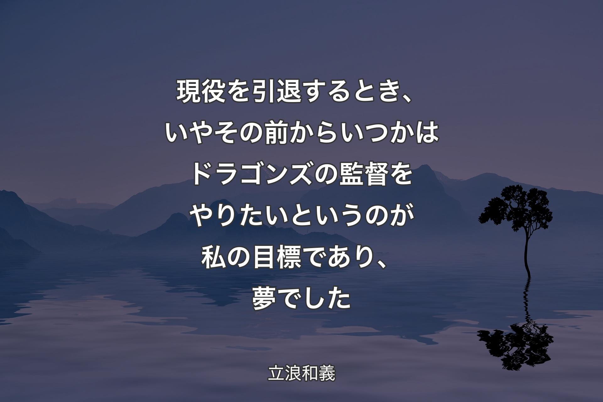 【背景4】現役を引退するとき、いやその前からいつかはドラゴンズの監督をやりたいというのが私の目標であり、夢でした - 立浪和義