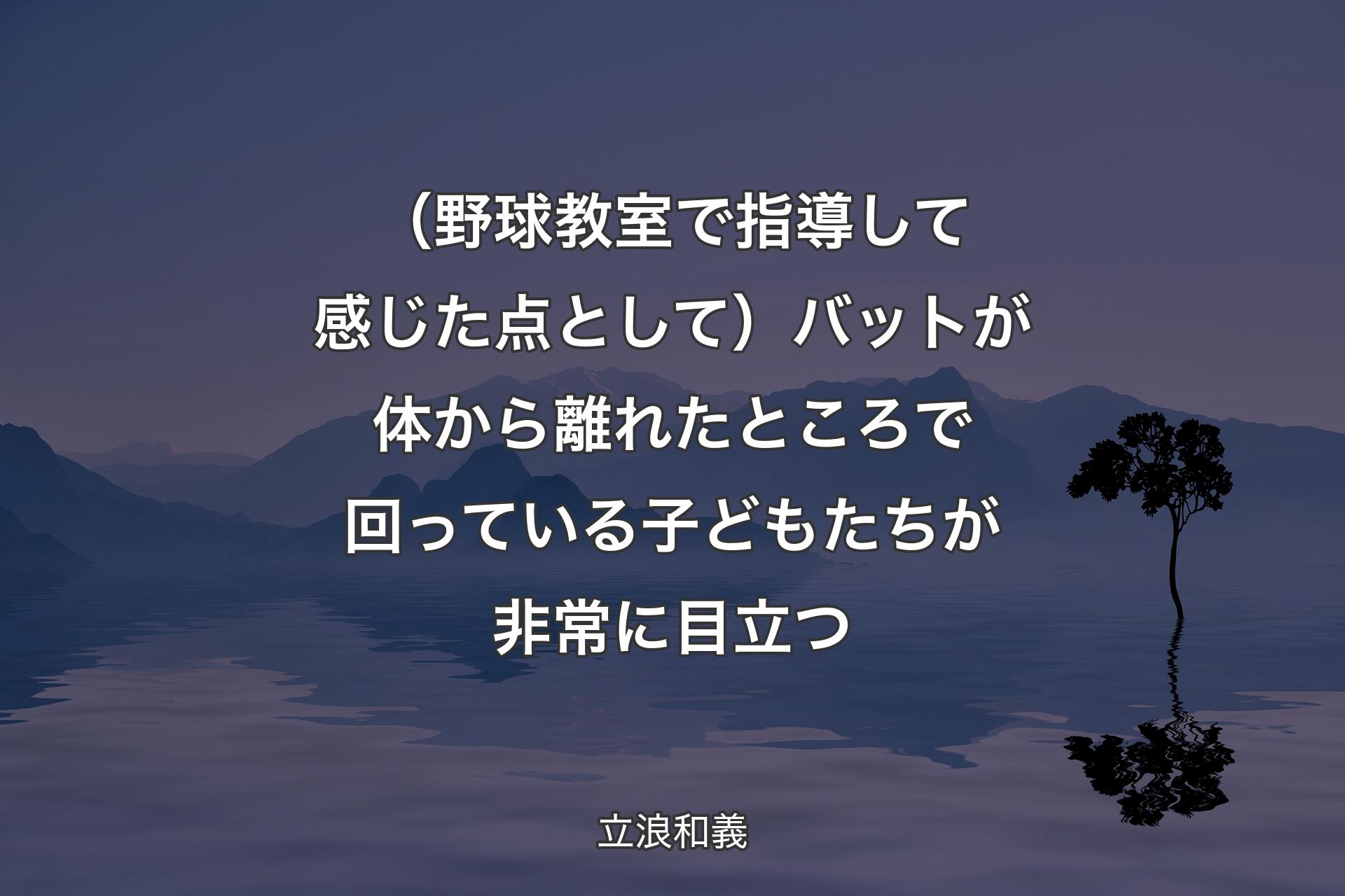 （野球教室で指導して感じた点として）バットが体から離れたところで回っている子どもたちが非常に目立つ - 立浪和義