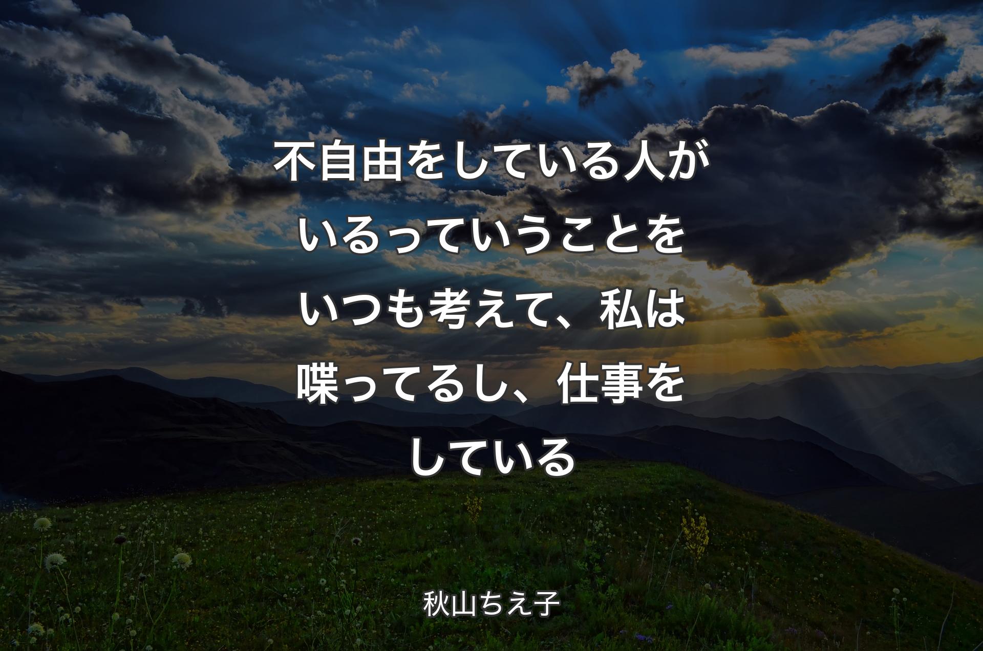 不自由をしている人がいるっていうことをいつも考えて、私は喋ってるし、仕事をしている - 秋山ちえ子