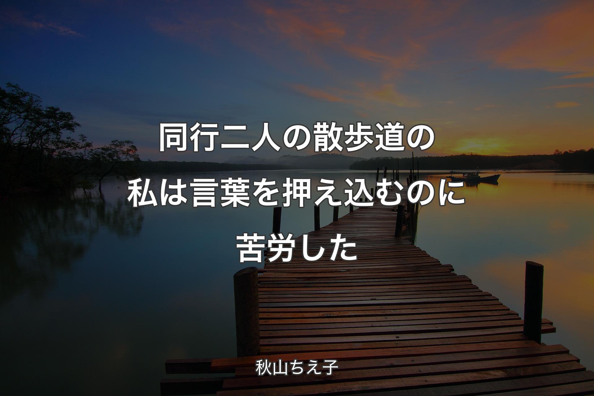 【背景3】同行二人の散歩道の私は言葉を押え込むのに苦労した - 秋山ちえ子