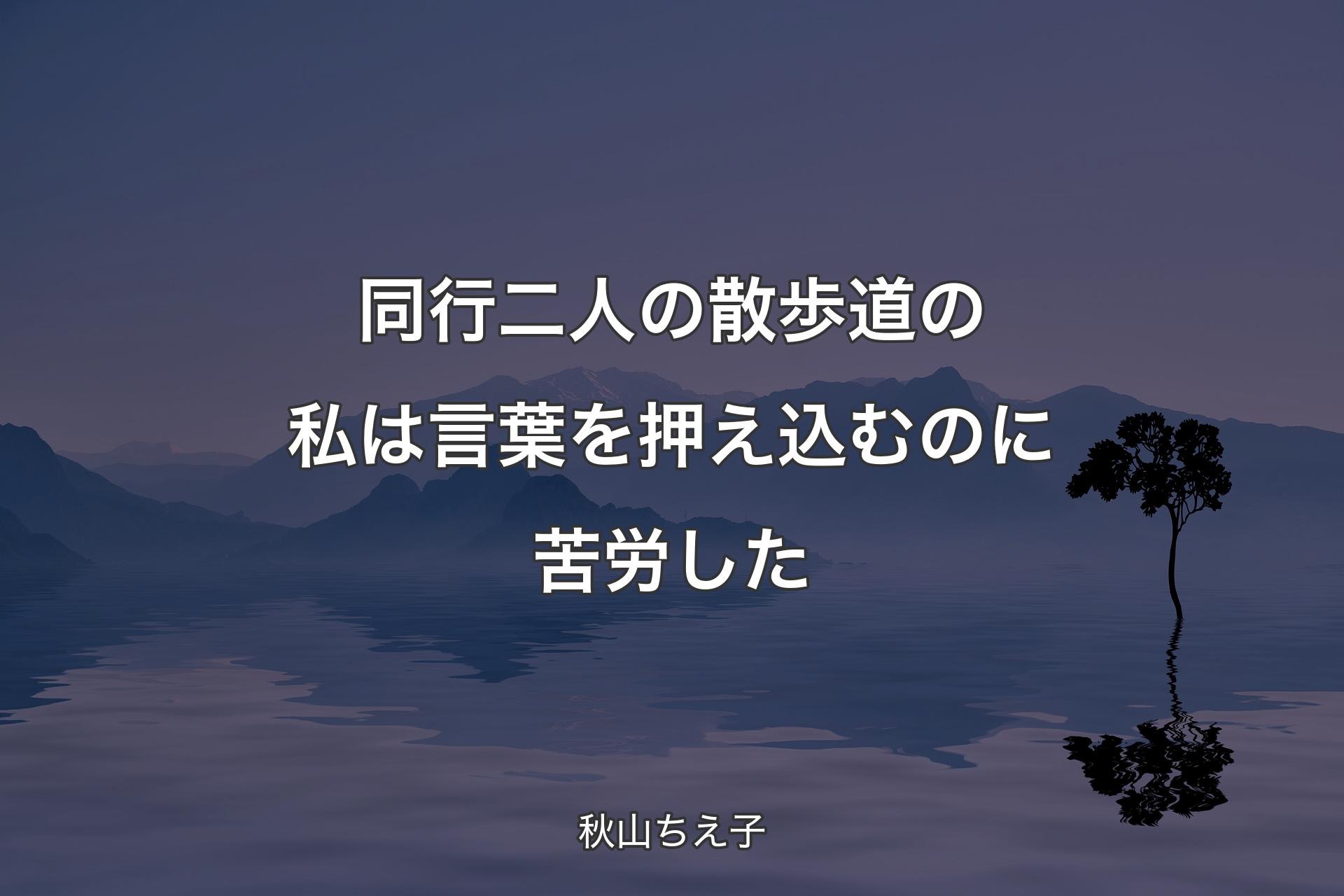 同行二人の散歩道の私は言葉を押え込むのに苦労した - 秋山ちえ子