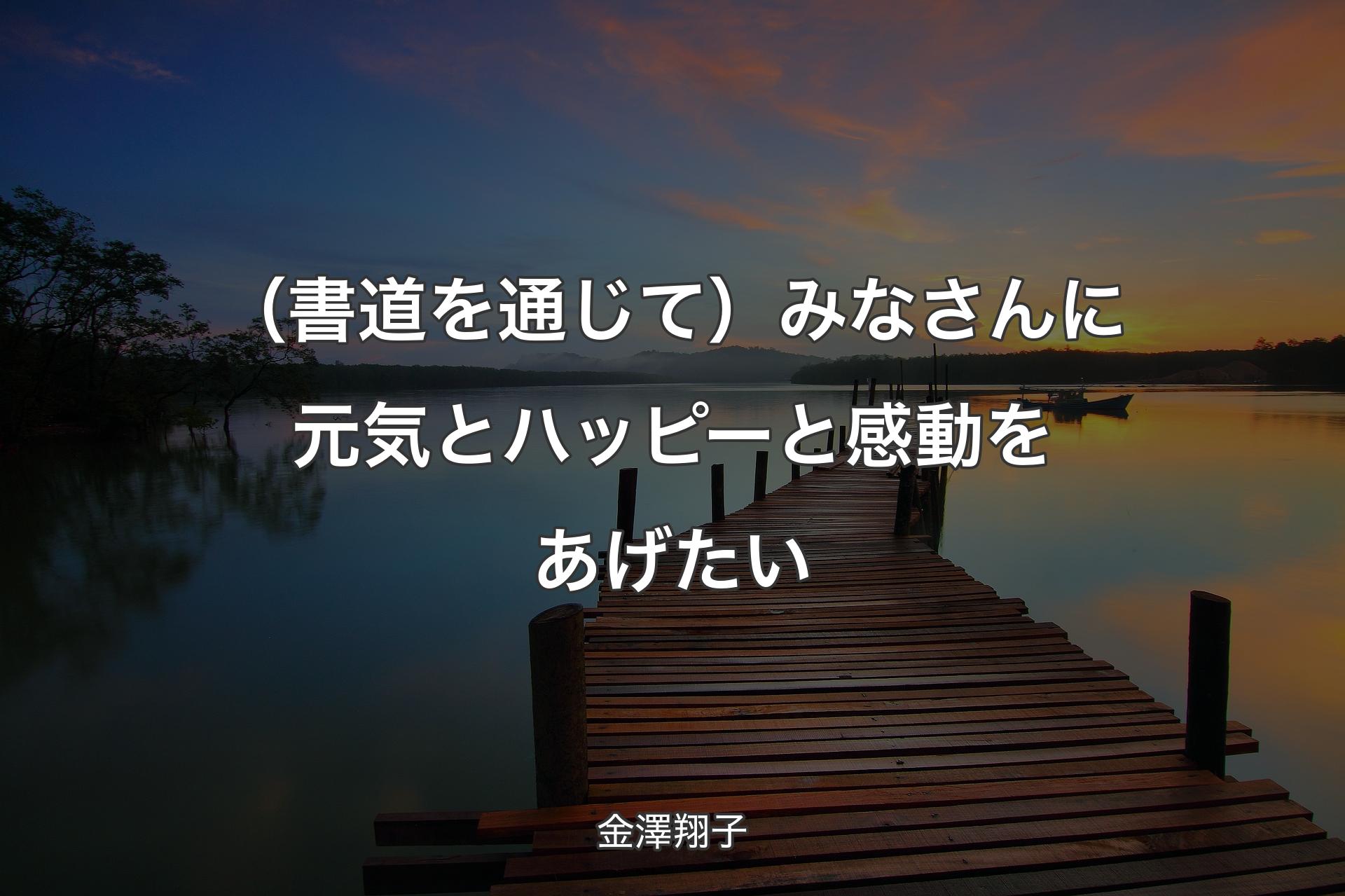 【背景3】（書道を通じて）みなさんに元気とハッピーと感動をあげたい - 金澤翔子