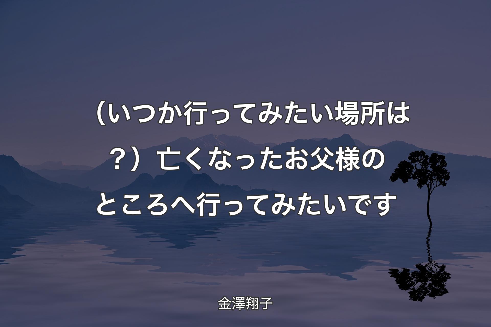 【背景4】（いつか行ってみたい場所は？）亡くなったお父様のところへ行ってみたいです - 金澤翔子