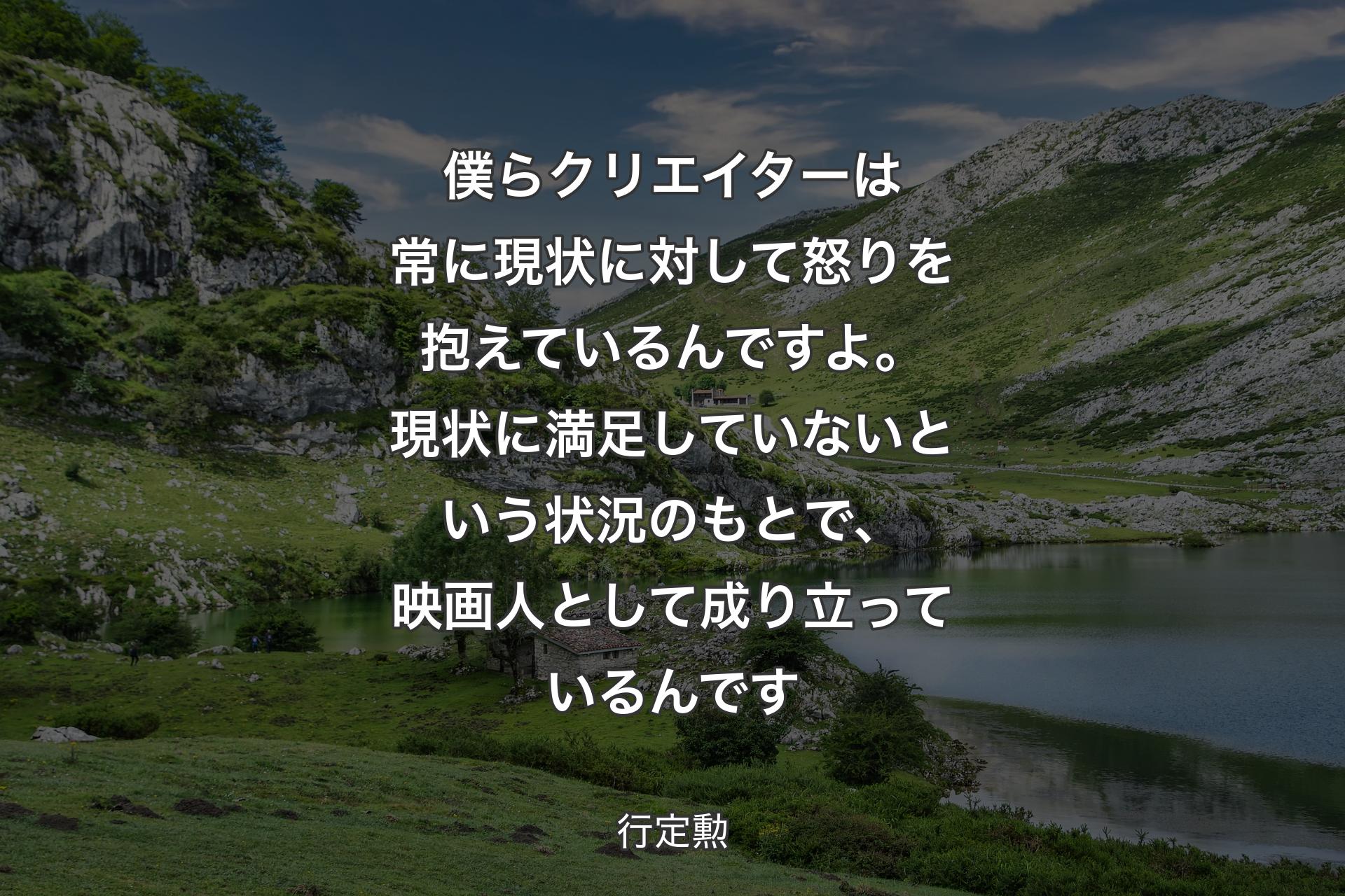 僕らクリエイターは常に現状に対して怒りを抱えているんですよ。現状に満足していないという状況のもとで、映画人として成り立っているんです - 行定勲