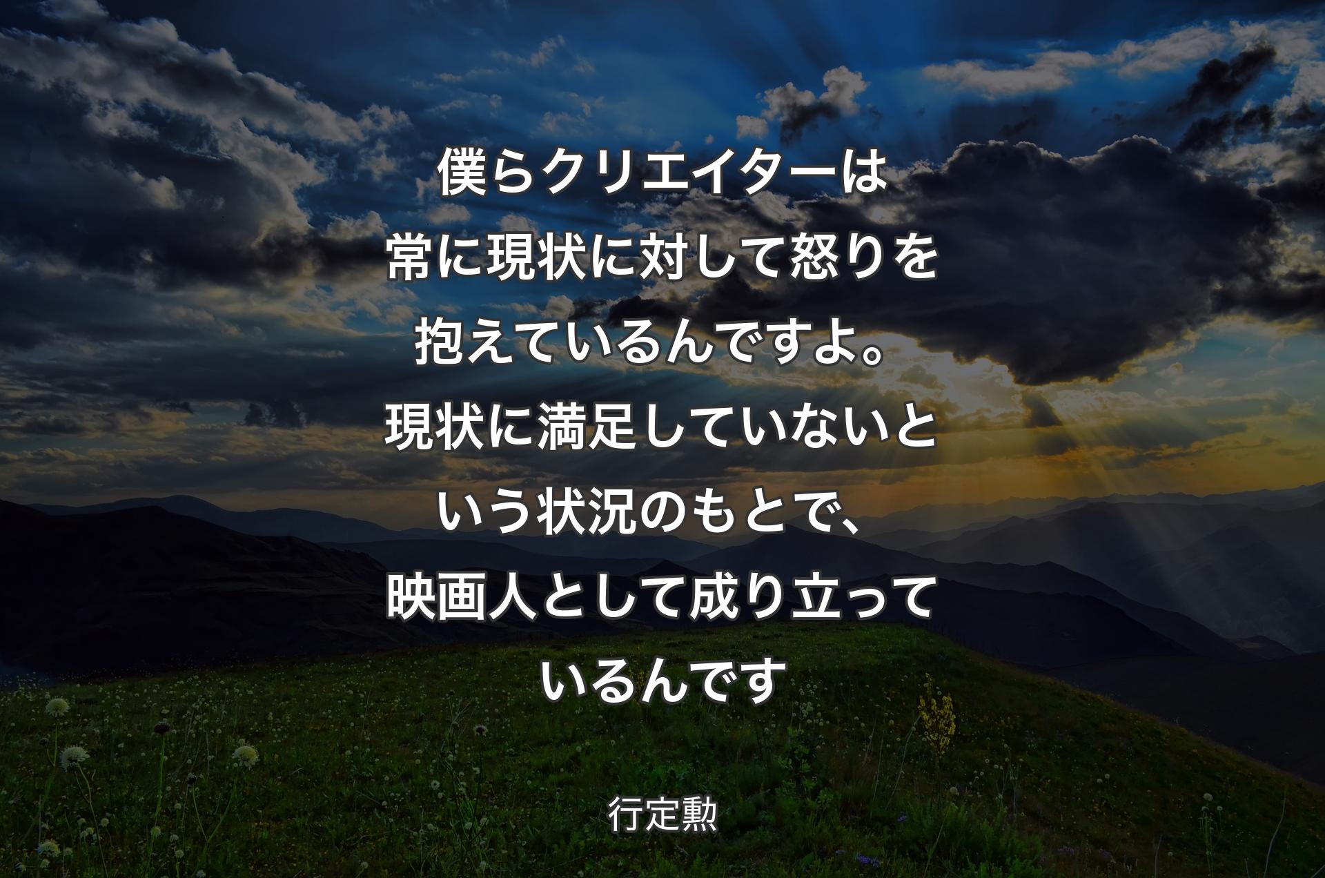 僕らクリエイターは常に現状に対して怒りを抱えているんですよ。現状に満足していないという状況のもとで、映画人として成り立っているんです - 行定勲