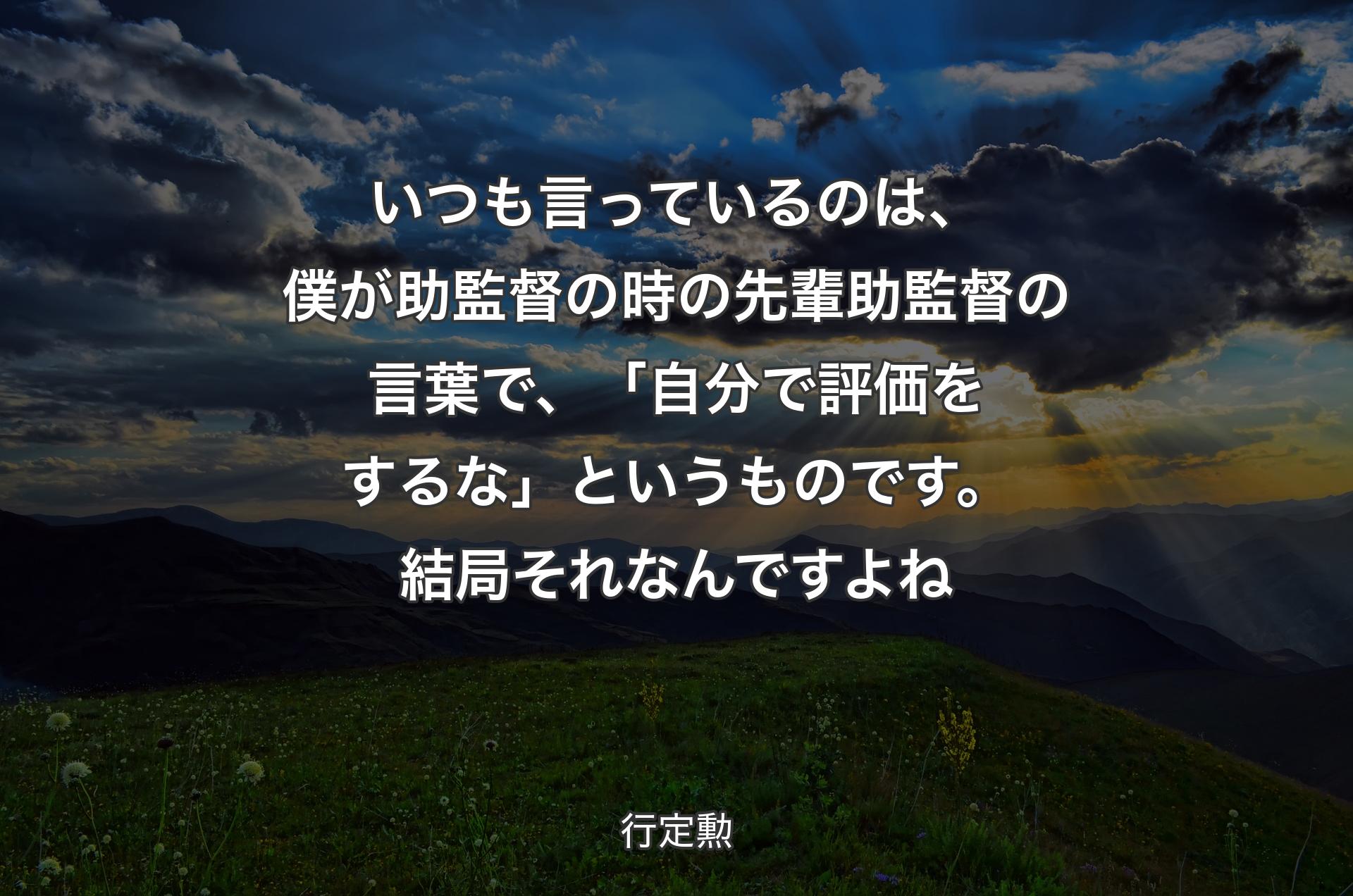 いつも言っているのは、僕が助監督の時の先輩助監督の言葉で、「自分で評価をするな」というものです。結局それなんですよね - 行定勲