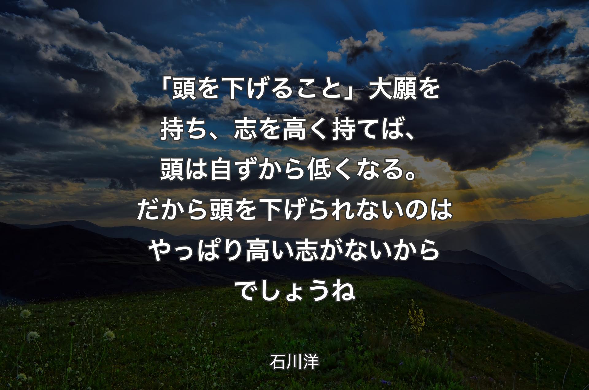 「頭を下げるこ��と」大願を持ち、志を高く持てば、頭は自ずから低くなる。だから頭を下げられないのはやっぱり高い志がないからでしょうね - 石川洋