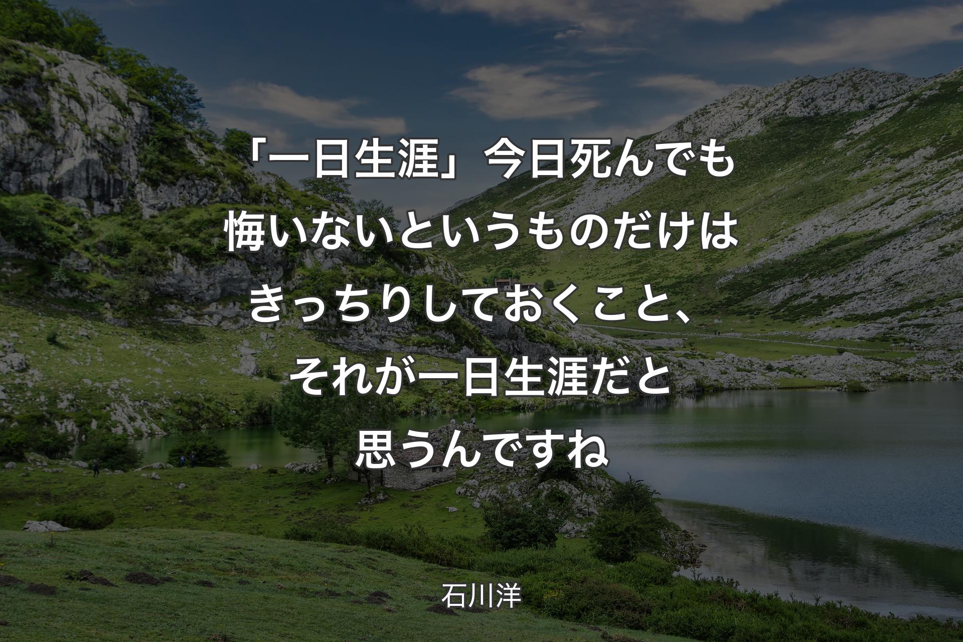 「一日生涯」今日死んでも悔いないというものだけはき�っちりしておくこと、それが一日生涯だと思うんですね - 石川洋