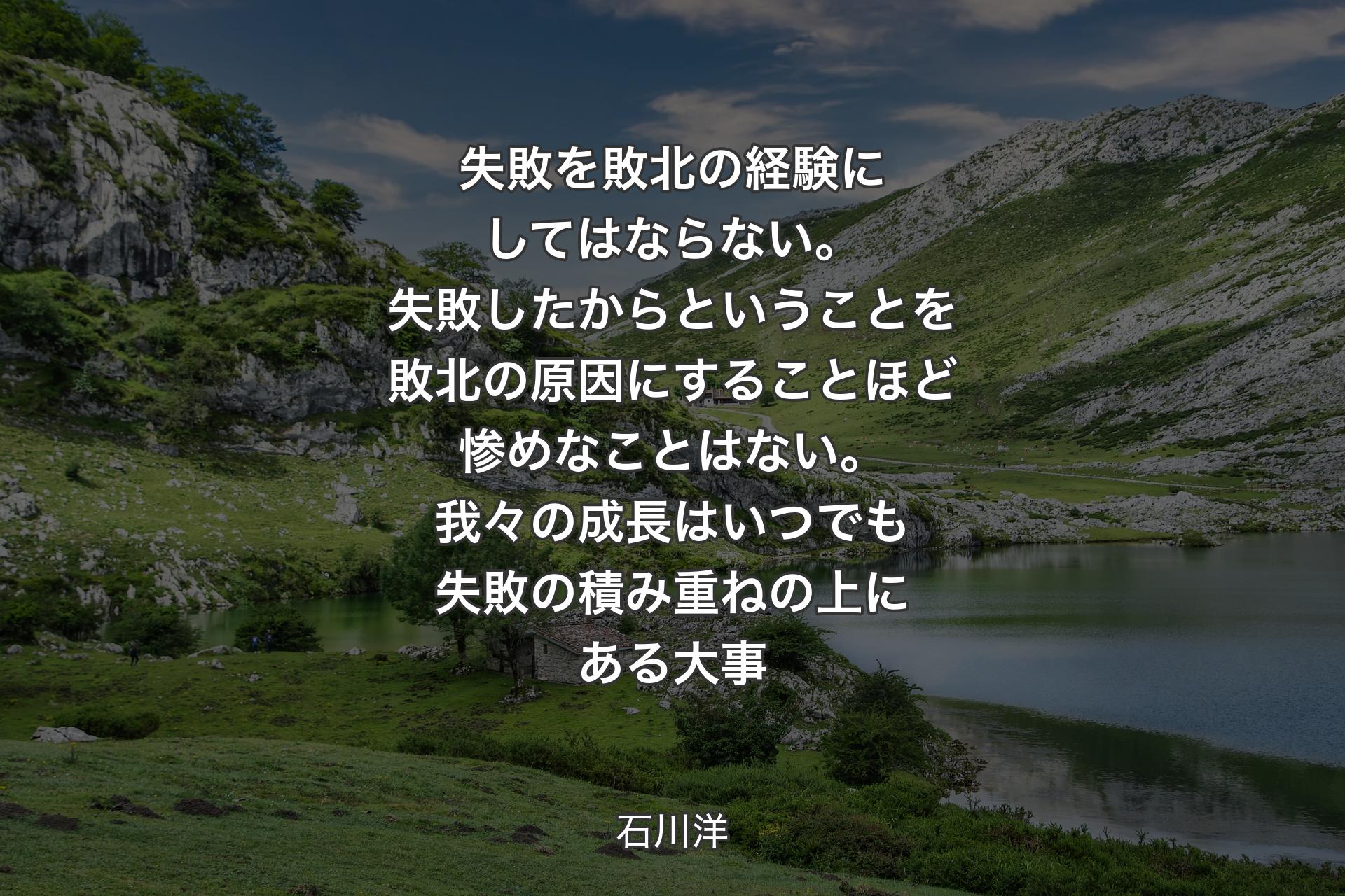 【背景1】失敗を敗北の経験にしてはならない。失敗したからということを敗北の原因にすることほど惨めなことはない。我々の成長はいつでも失敗の積み重ねの上にある大事 - 石川洋