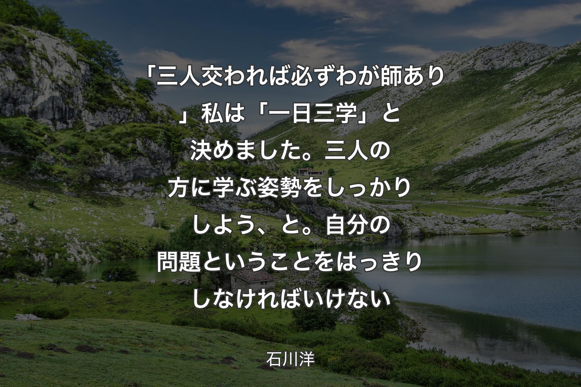 【背景1】「三人交われば必ずわが師あり」私は「一日三学」と決めました。三人の方に学ぶ姿勢をしっかりしよう、と。自分の問題ということをはっきりしなければいけない - 石川洋