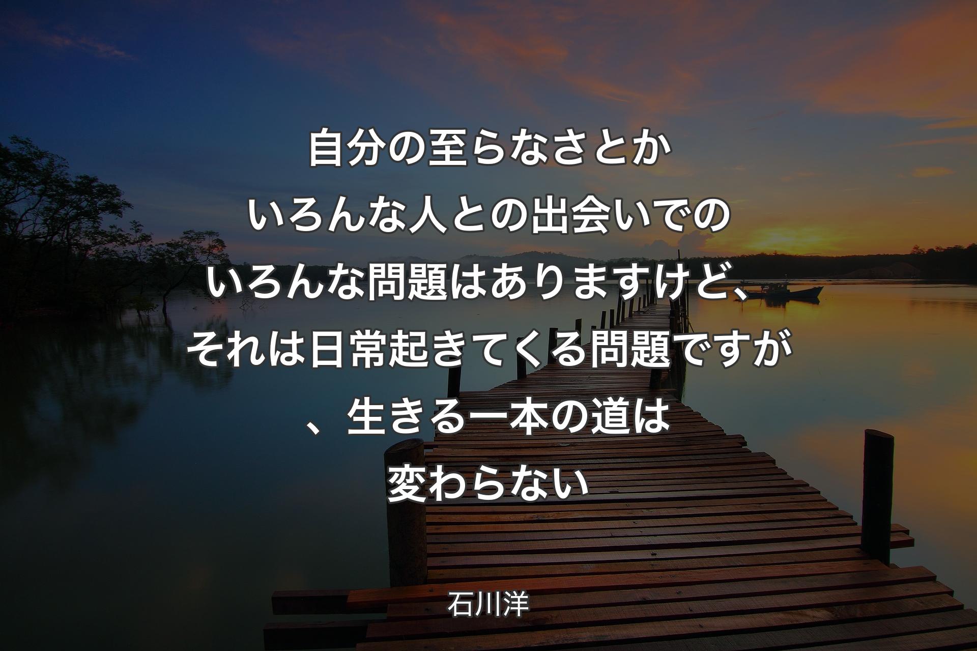 【背景3】自分の至らなさとかいろんな人との出会いでのいろんな問題はありますけど、それは日常起きてくる問題ですが、生きる一本の道は変わらない - 石川洋