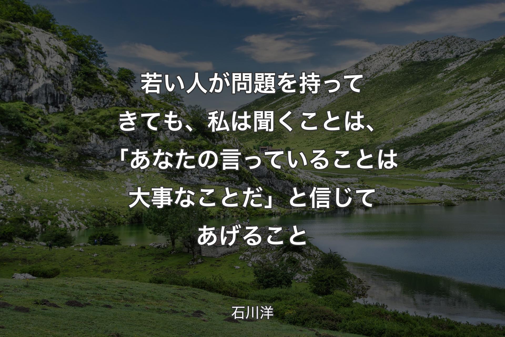 【背景1】若い人が問題を持ってきても、私は聞くことは、「あなたの言っていることは大事なことだ」と信じてあげること - 石川洋