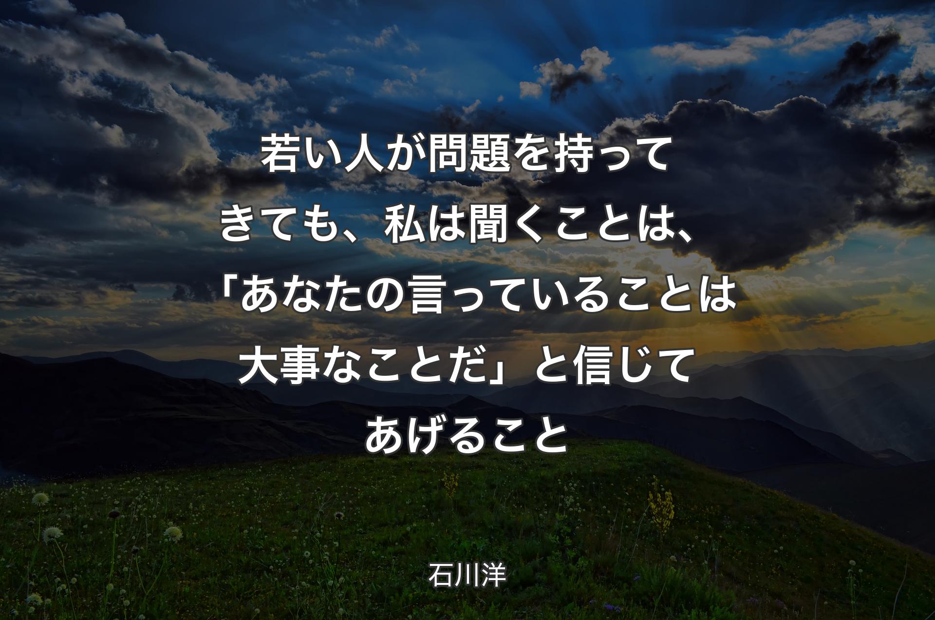 若い人が問題を持ってきても、私は聞くことは、「あなたの言っていることは大事なことだ」と信じてあげること - 石川洋