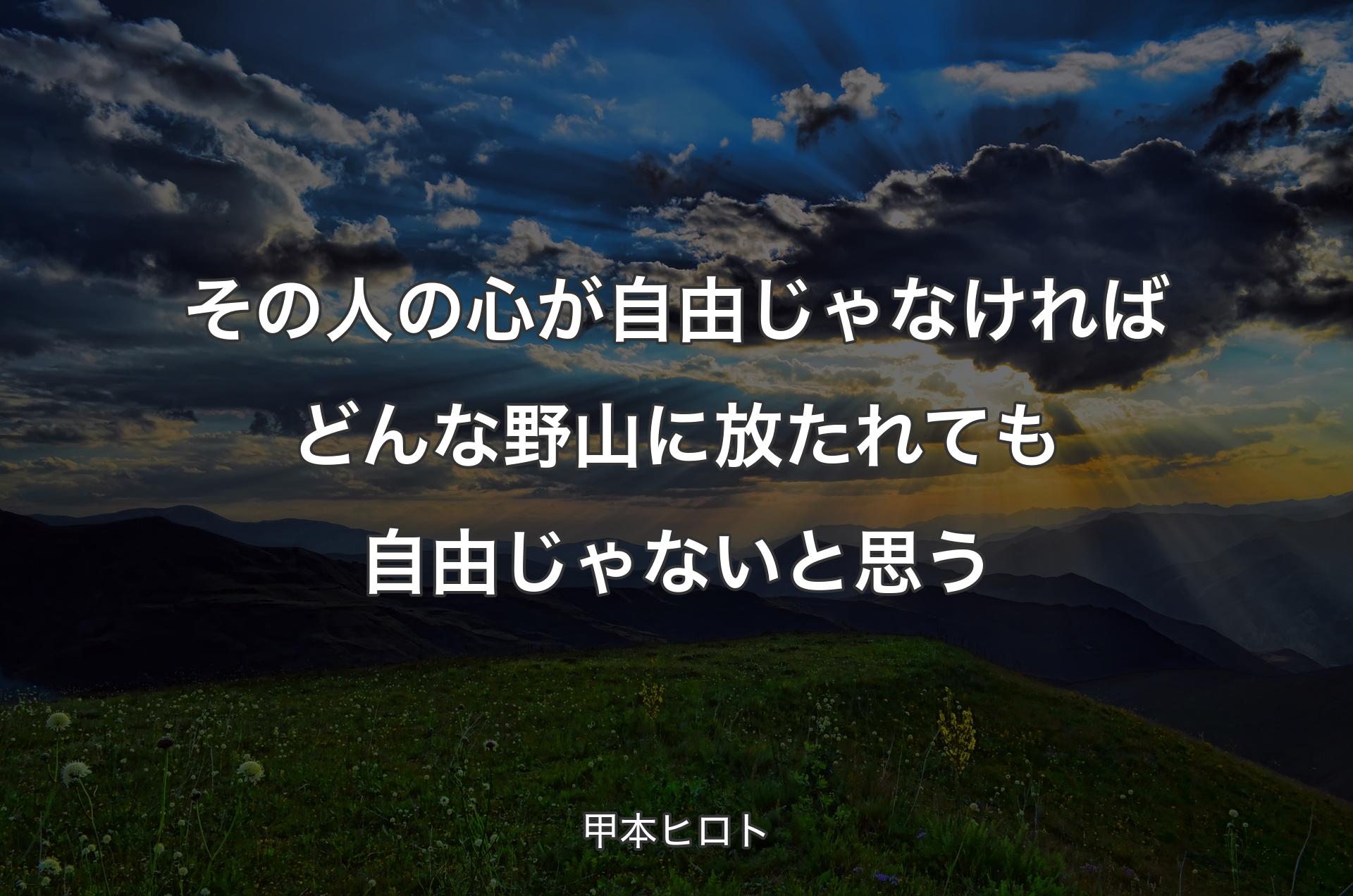 その人の心が自由じゃなければどんな野山に放たれても自由じゃないと思う - 甲本ヒロト