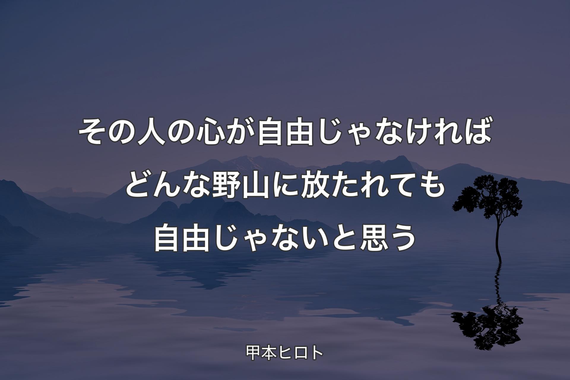 【背景4】その人の心が自由じゃなければどんな野山に放たれても自由じゃないと思う - 甲本ヒロト