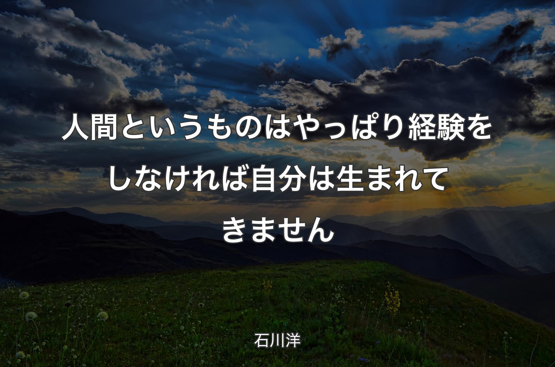 人間というものはやっぱり経験をしなければ自分は生まれてきません - 石川洋