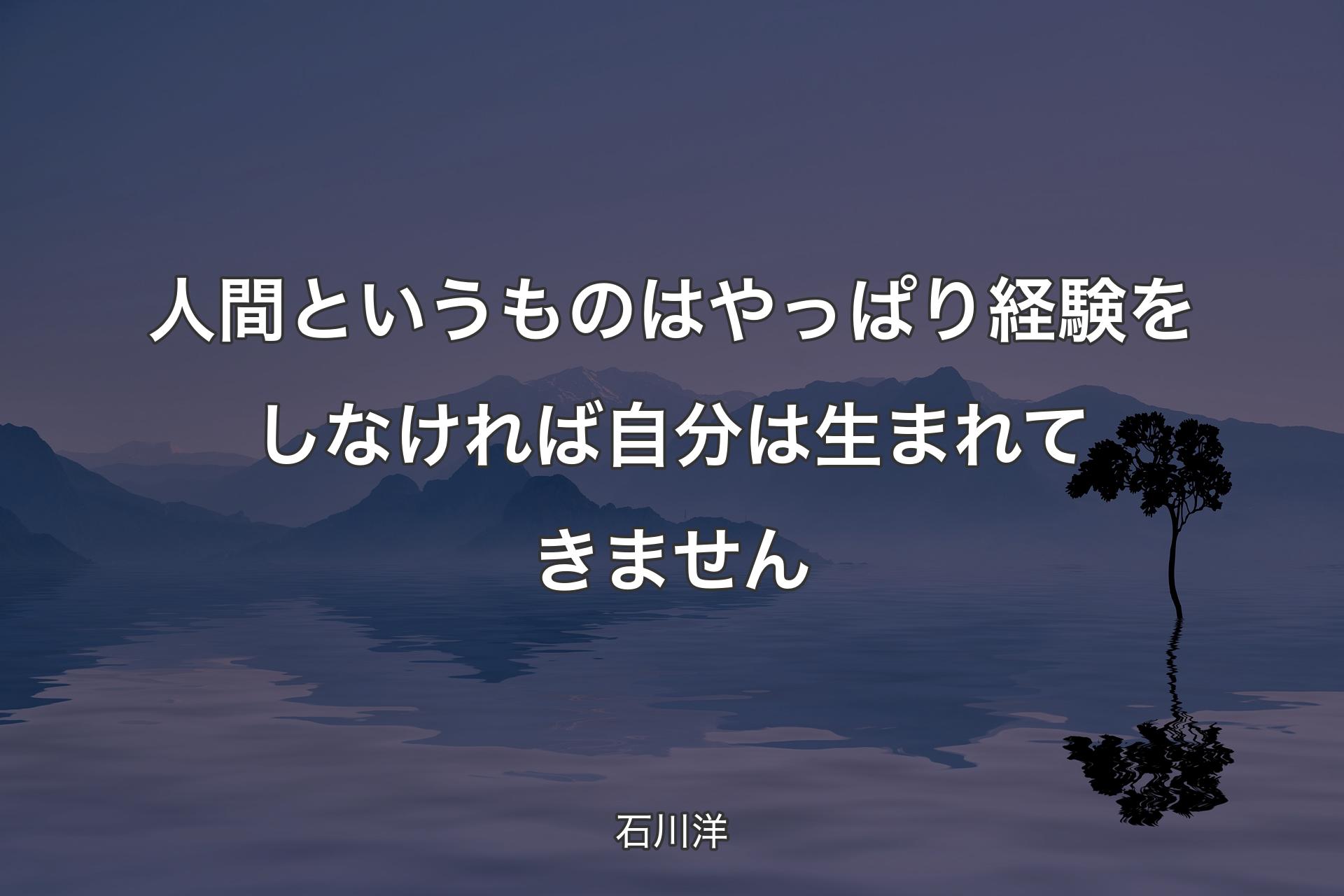 人間というものはやっぱり経験をしなければ自分は生まれてきません - 石川洋