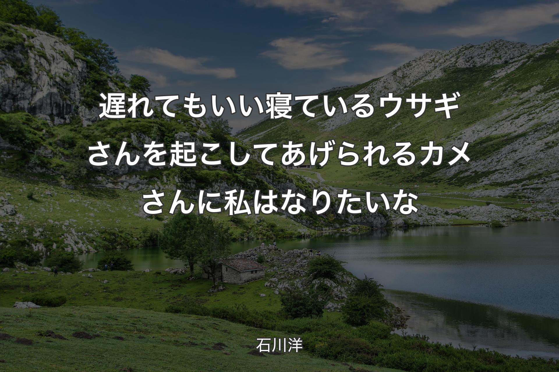 遅れてもいい 寝ているウサギさんを起こしてあげられる カメさんに私はなりたいな - 石川洋