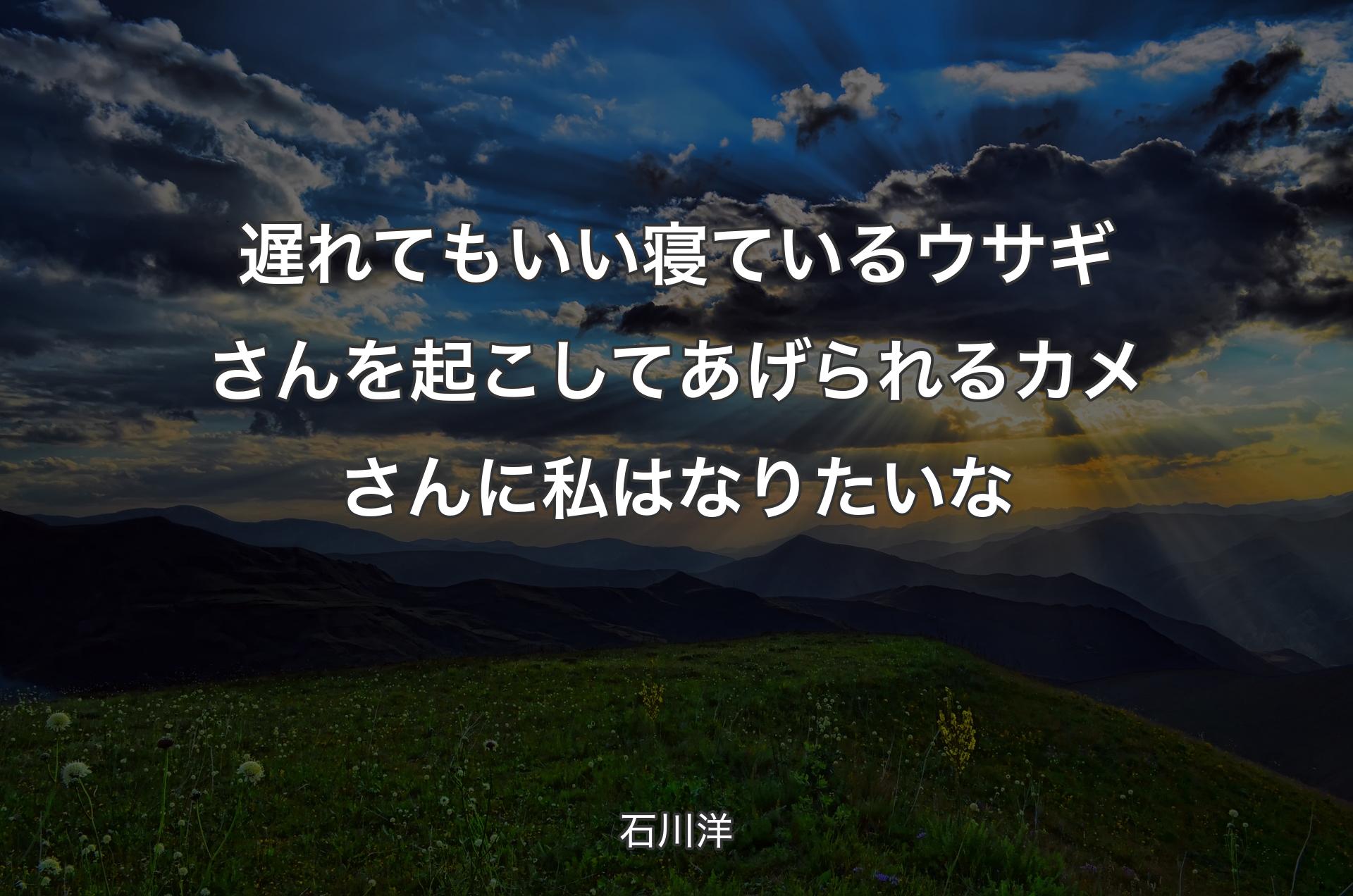 遅れてもいい 寝ているウサギさんを起こしてあげられる カメさんに私はなりたいな - 石川洋