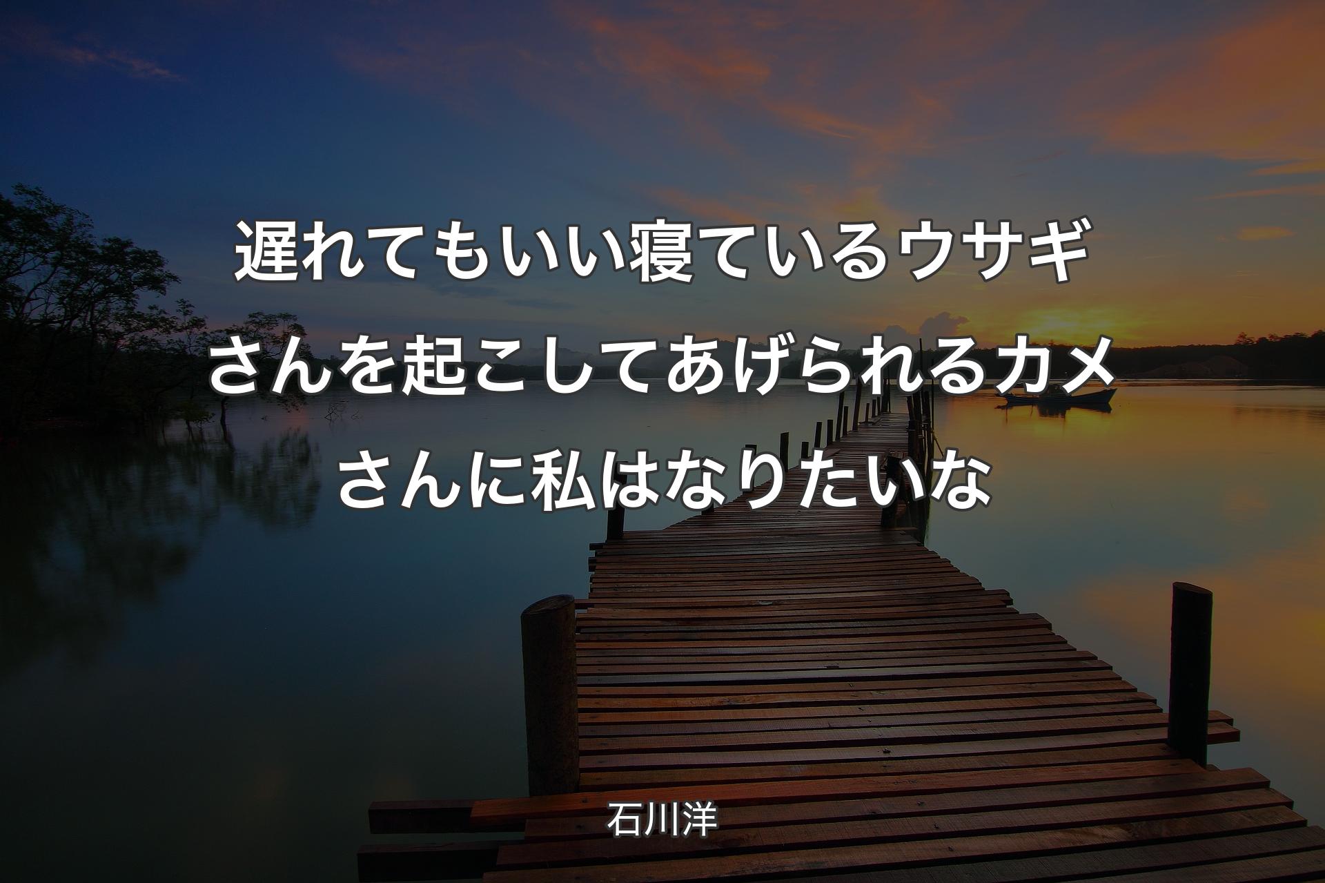 遅れてもいい 寝ているウサギさんを起こしてあげられる カメさんに私はなりたいな - 石川洋