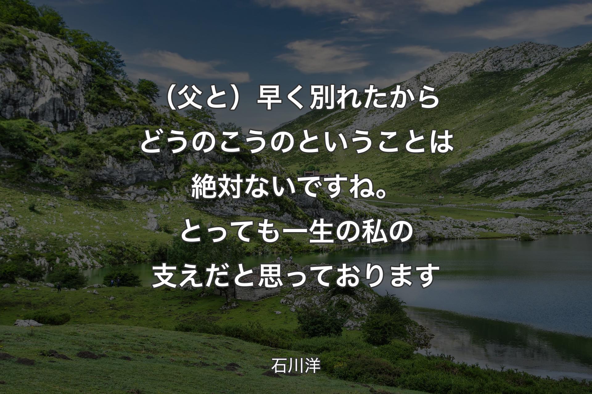 （父と）早く別れたからどうのこうのということは絶対ないですね。とっても一生の私の支えだと思っております - 石川洋