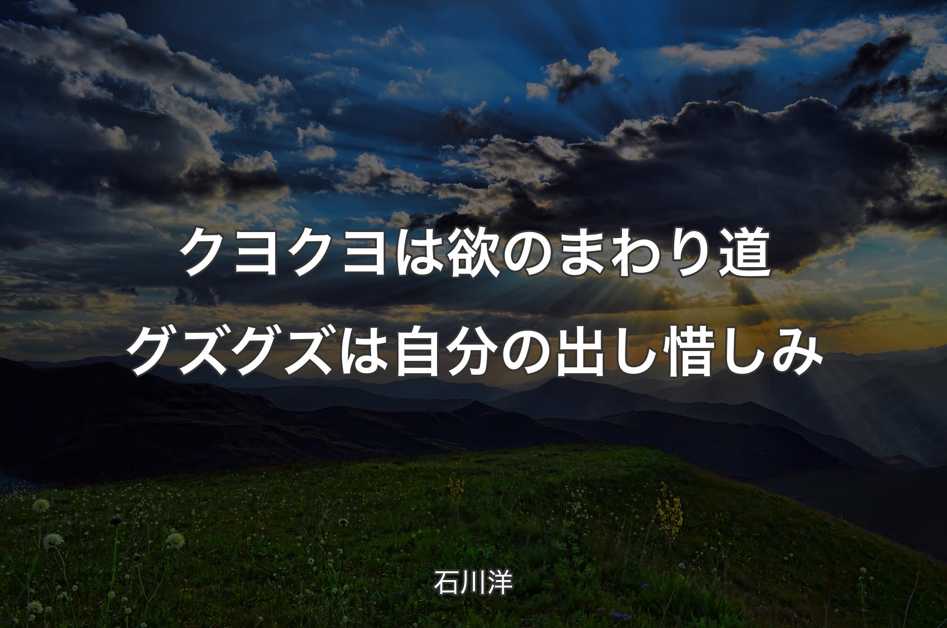 クヨクヨは欲のまわり道 グズグズは自分の出し惜しみ - 石川洋