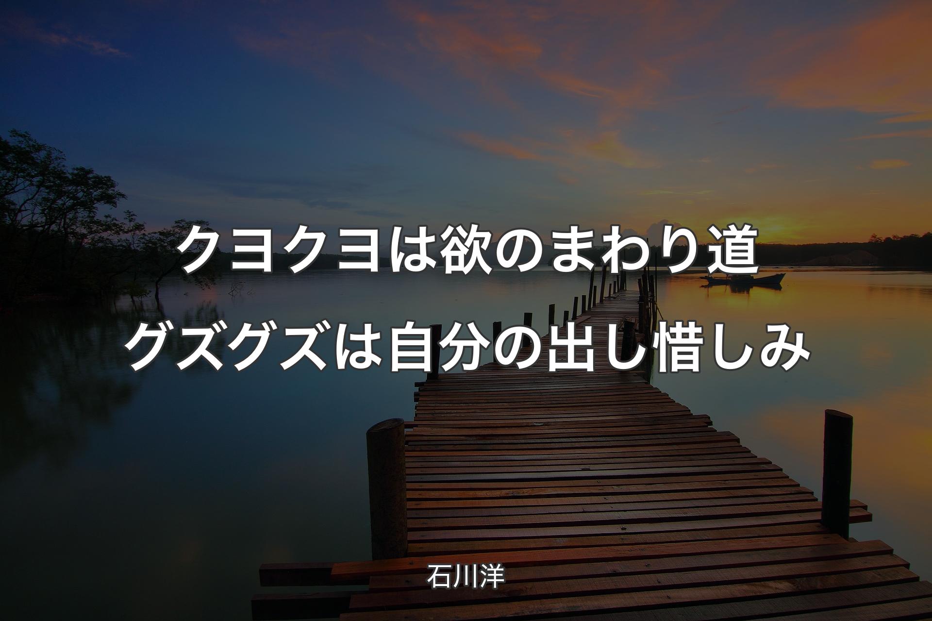 【背景3】クヨクヨは欲のまわり道 グズグズは自分の出し惜しみ - 石川洋