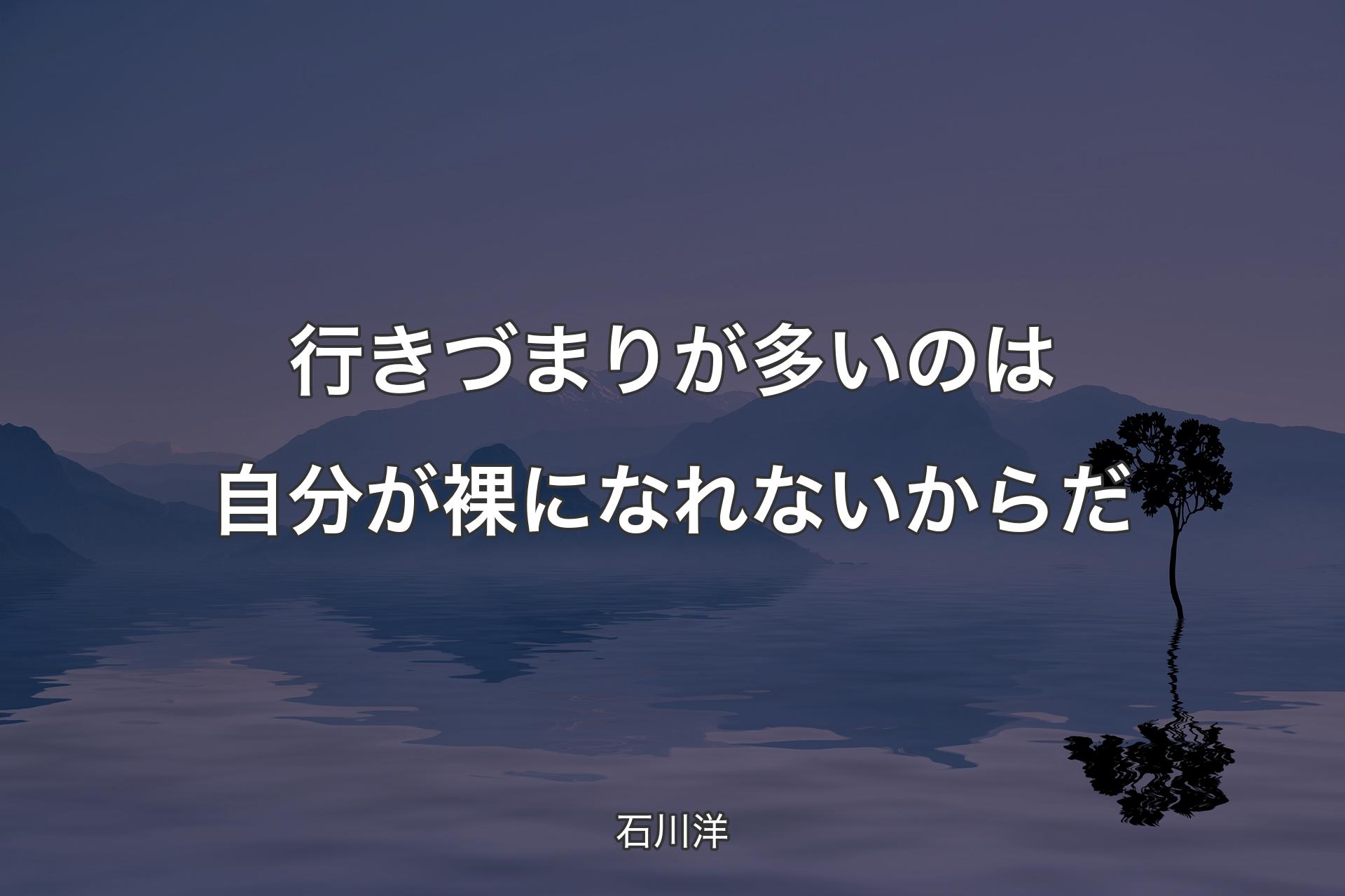 行きづまりが多いのは自分が裸になれないからだ - 石川洋