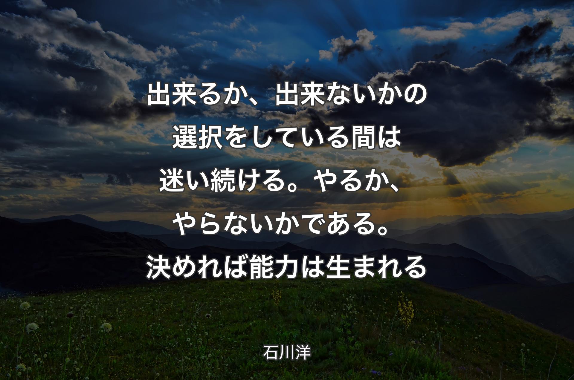 出来るか、出来ないかの選択をしている間は迷い続ける。やるか、やらないかである。決めれば能力は生まれる - 石川洋