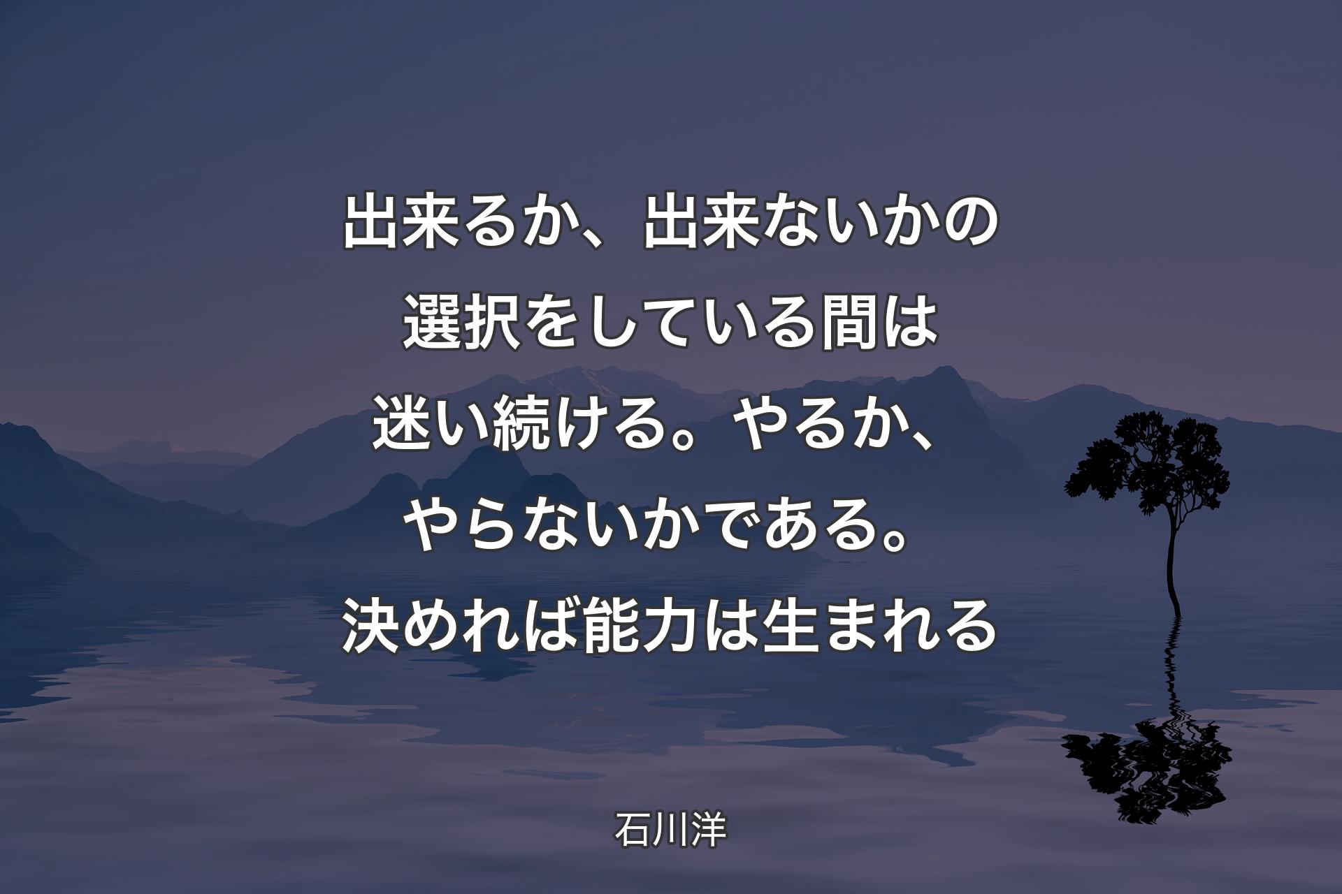 【背景4】出来るか、出来ないかの選択をしている間は迷い続ける。やるか、やらないかである。決めれば能力は生まれる - 石川洋