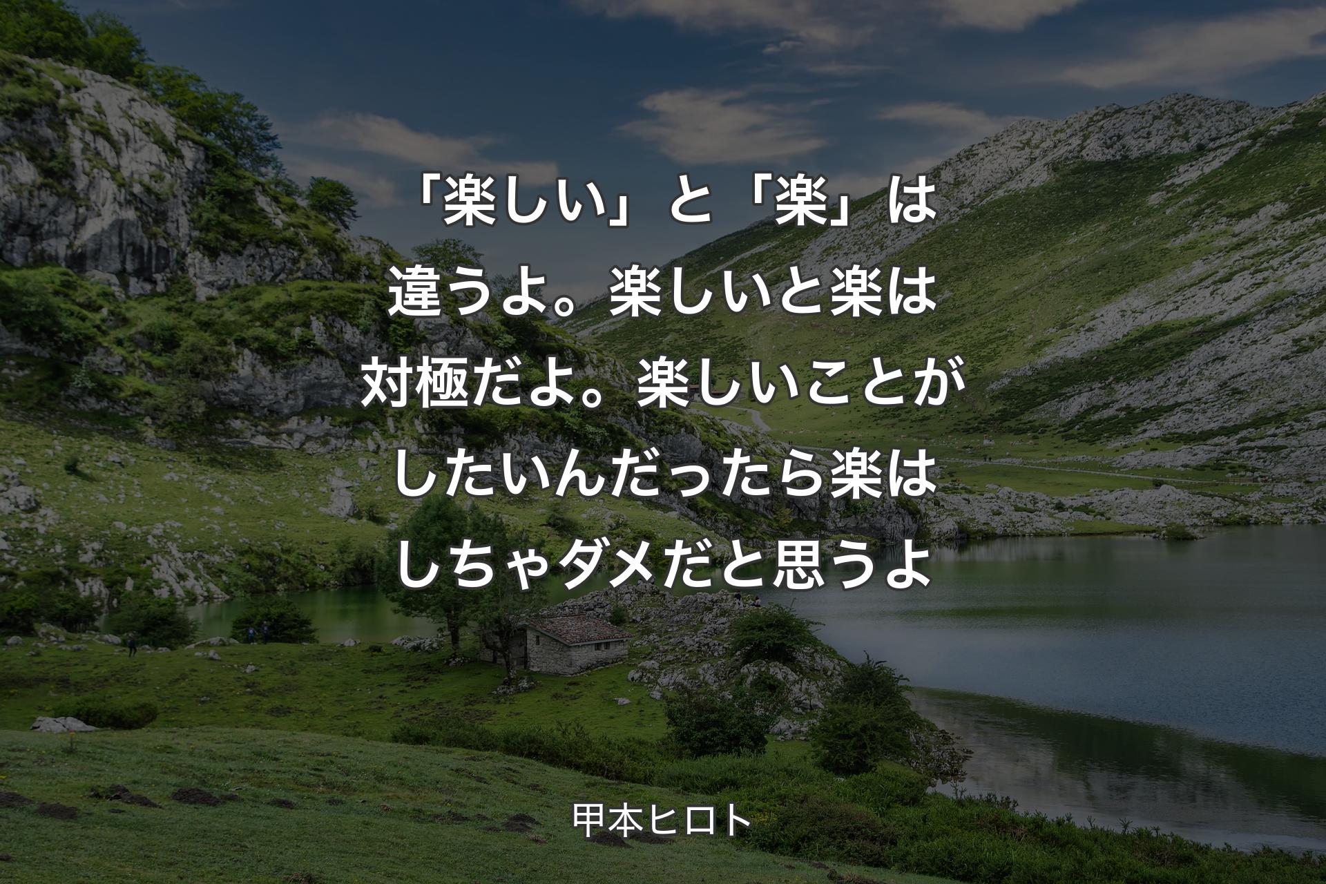 「楽しい」と「楽」は違うよ。楽しいと楽は対極だよ。楽しいことがしたいんだったら楽はしちゃダメだと思うよ - 甲本ヒロト