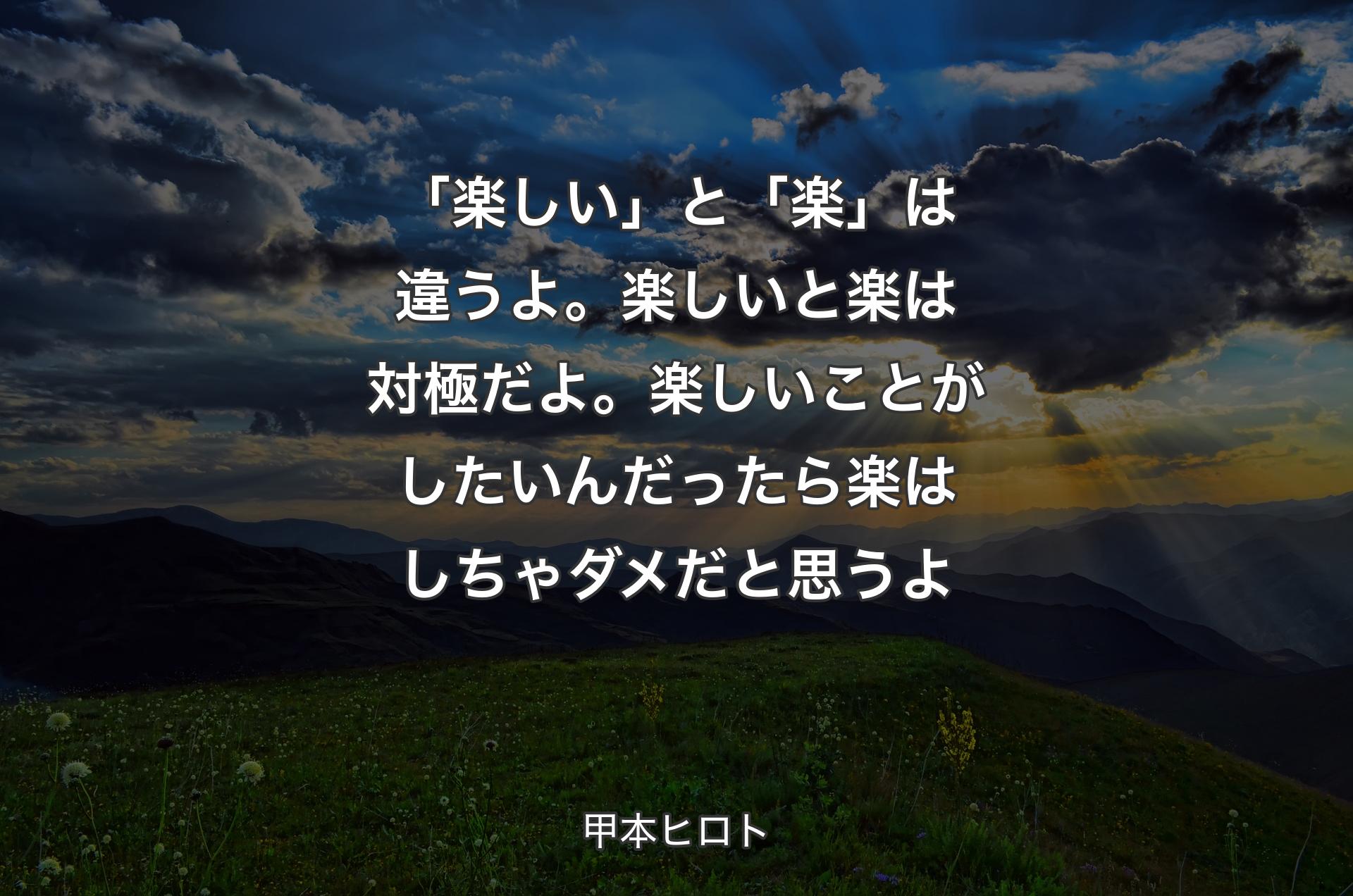 「楽しい」と「楽」は違うよ。楽しいと楽は対極だよ。楽しいことがしたいんだったら楽はしちゃダメだと思うよ - 甲本ヒロト