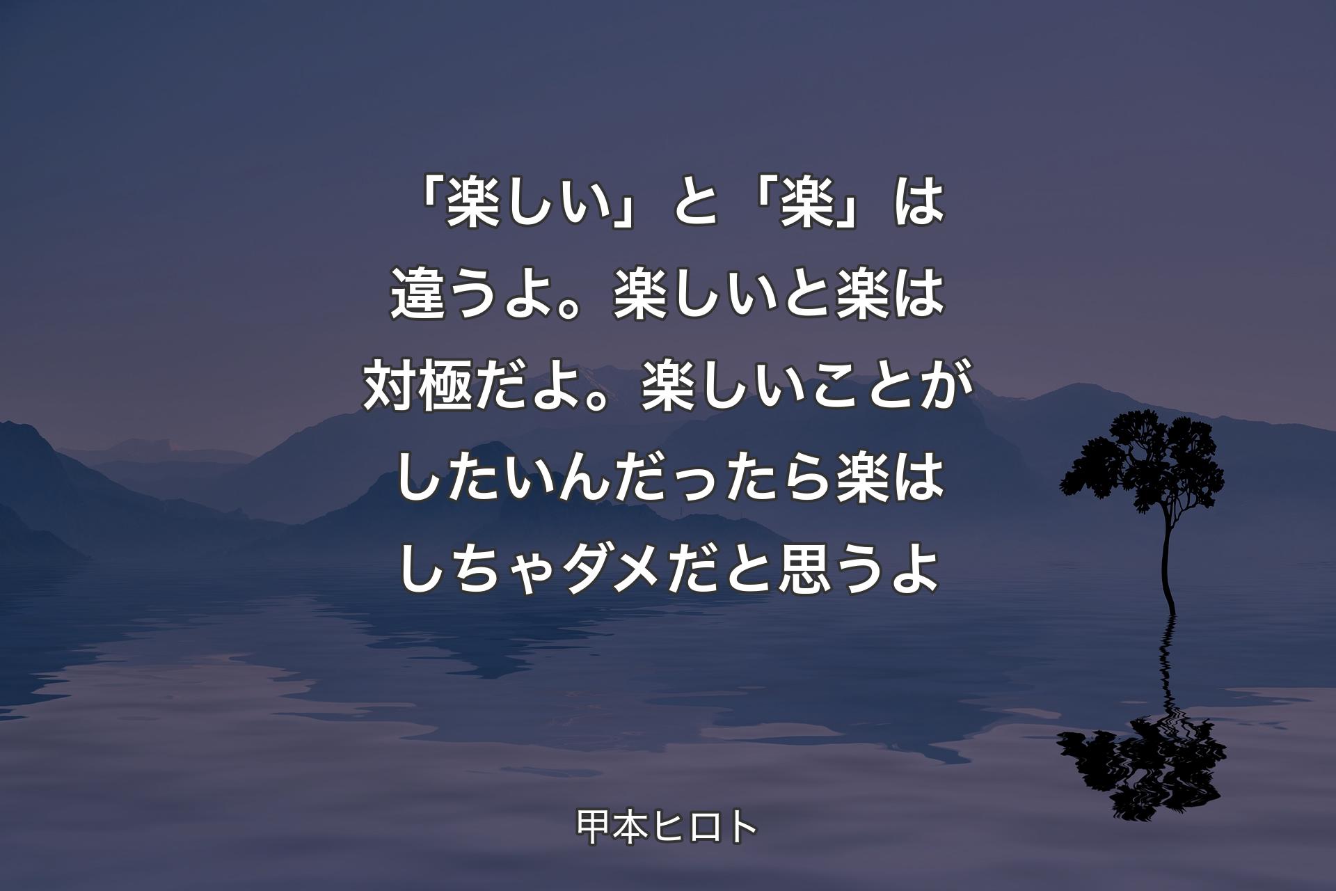 「楽しい」と「楽」は違うよ。楽しいと楽は対極だよ。楽しいことがしたいんだったら楽はしちゃダメだと思うよ - 甲本ヒロト