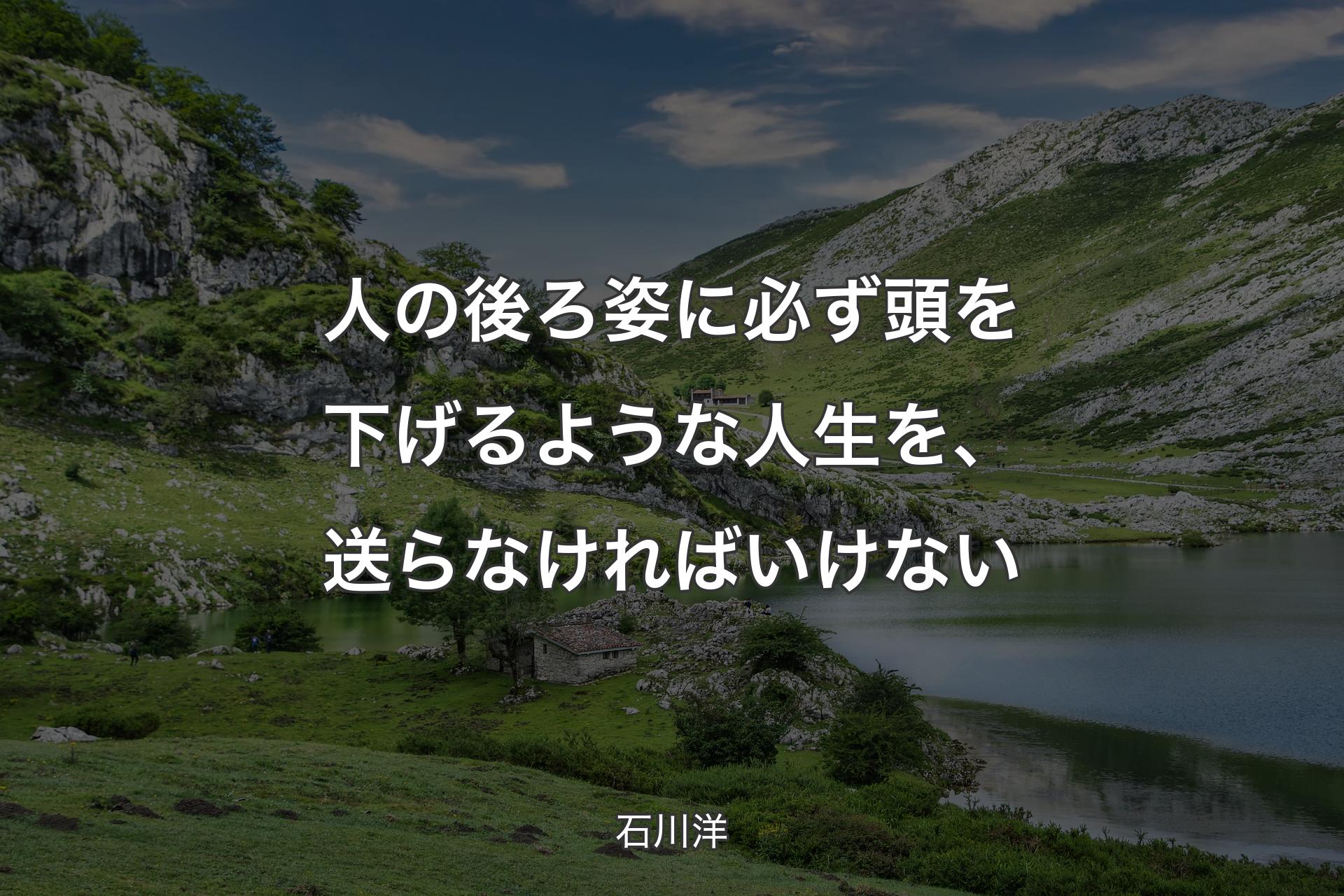 人の後ろ姿に必ず頭を下げるような人生を、送らなければいけない - 石川洋