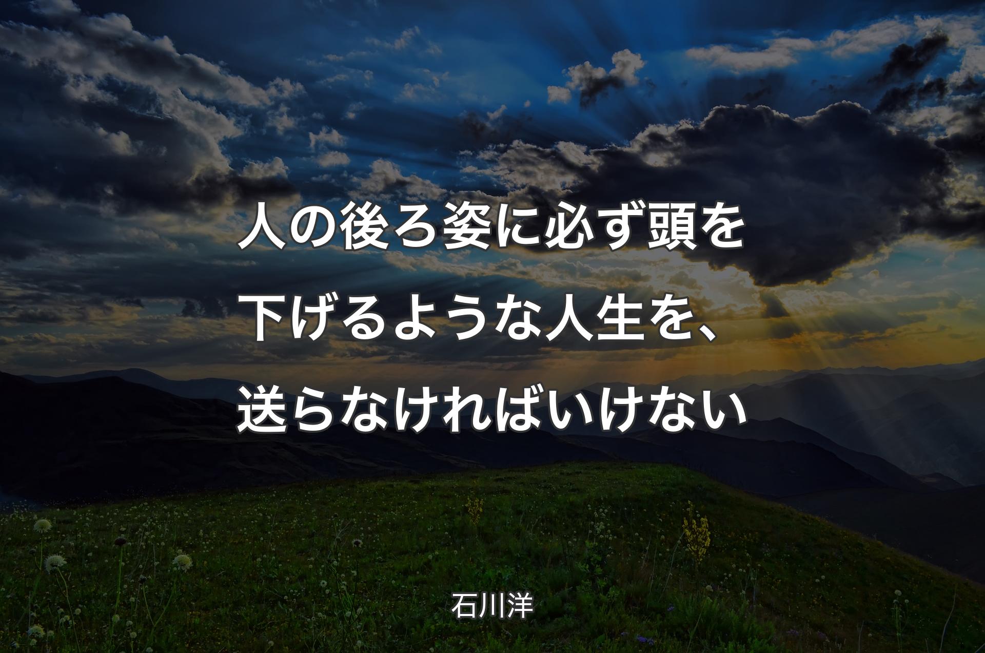 人の後ろ姿に必ず頭を下げるような人生を、送らなければいけない - 石川洋