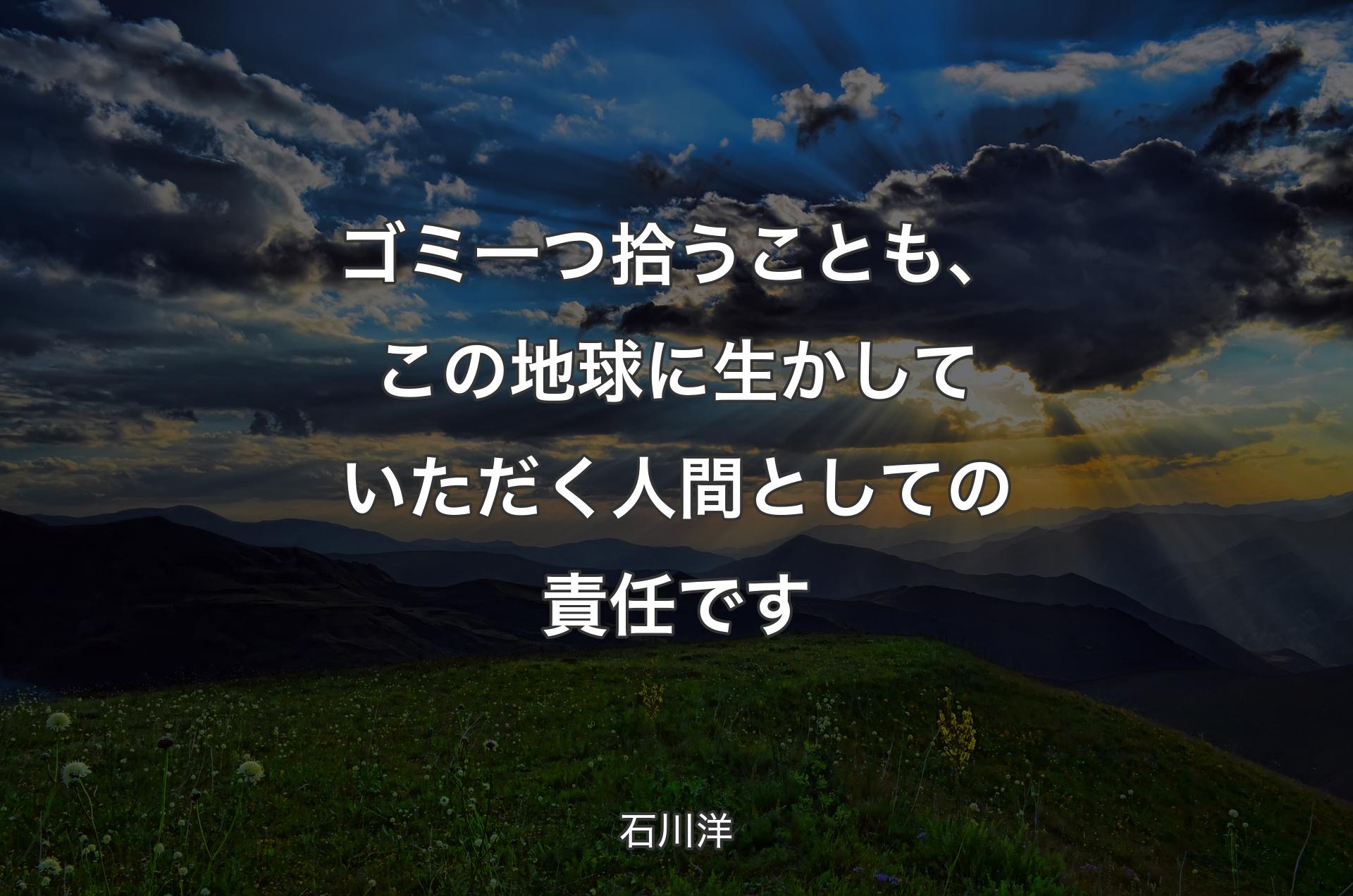 ゴミ一つ拾うことも、この地球に生かしていただく人間としての責任です - 石川洋