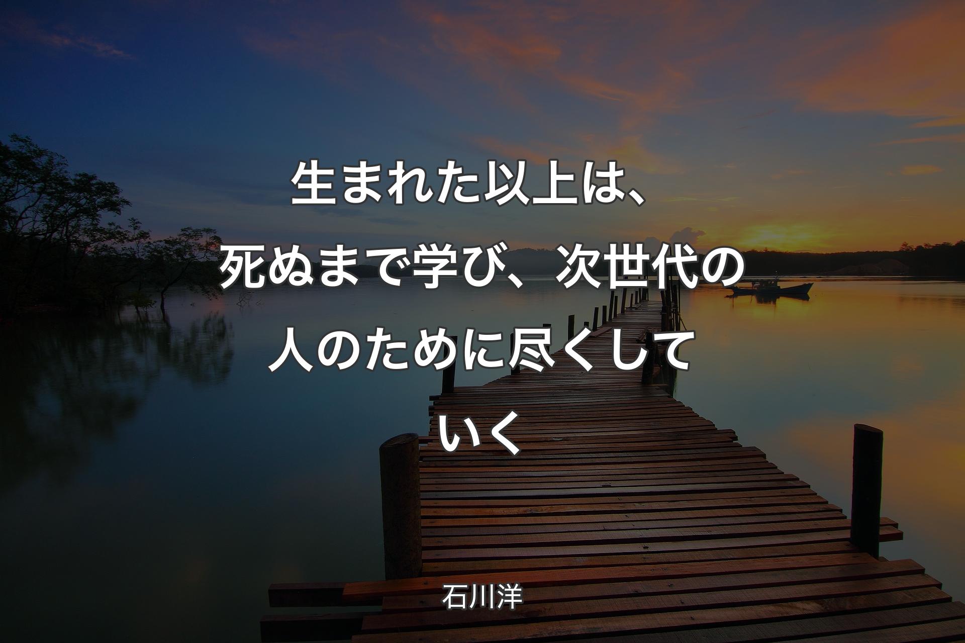 【背景3】生まれた以上は、死ぬまで学び、次世代の人のために尽くしていく - 石川洋