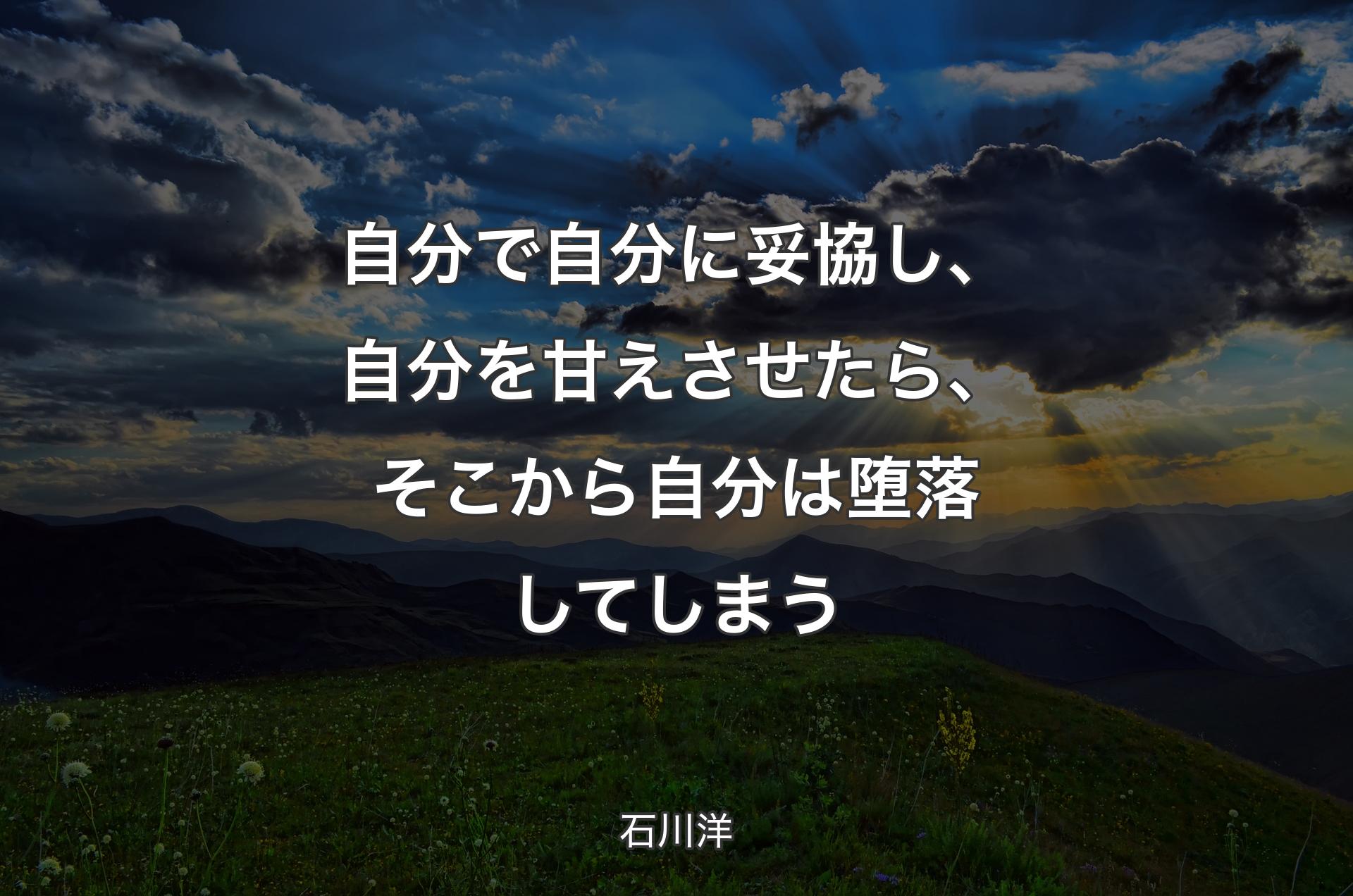 自分で自分に妥協し、自分を甘えさせたら、そこから自分は堕落してしまう - 石川洋