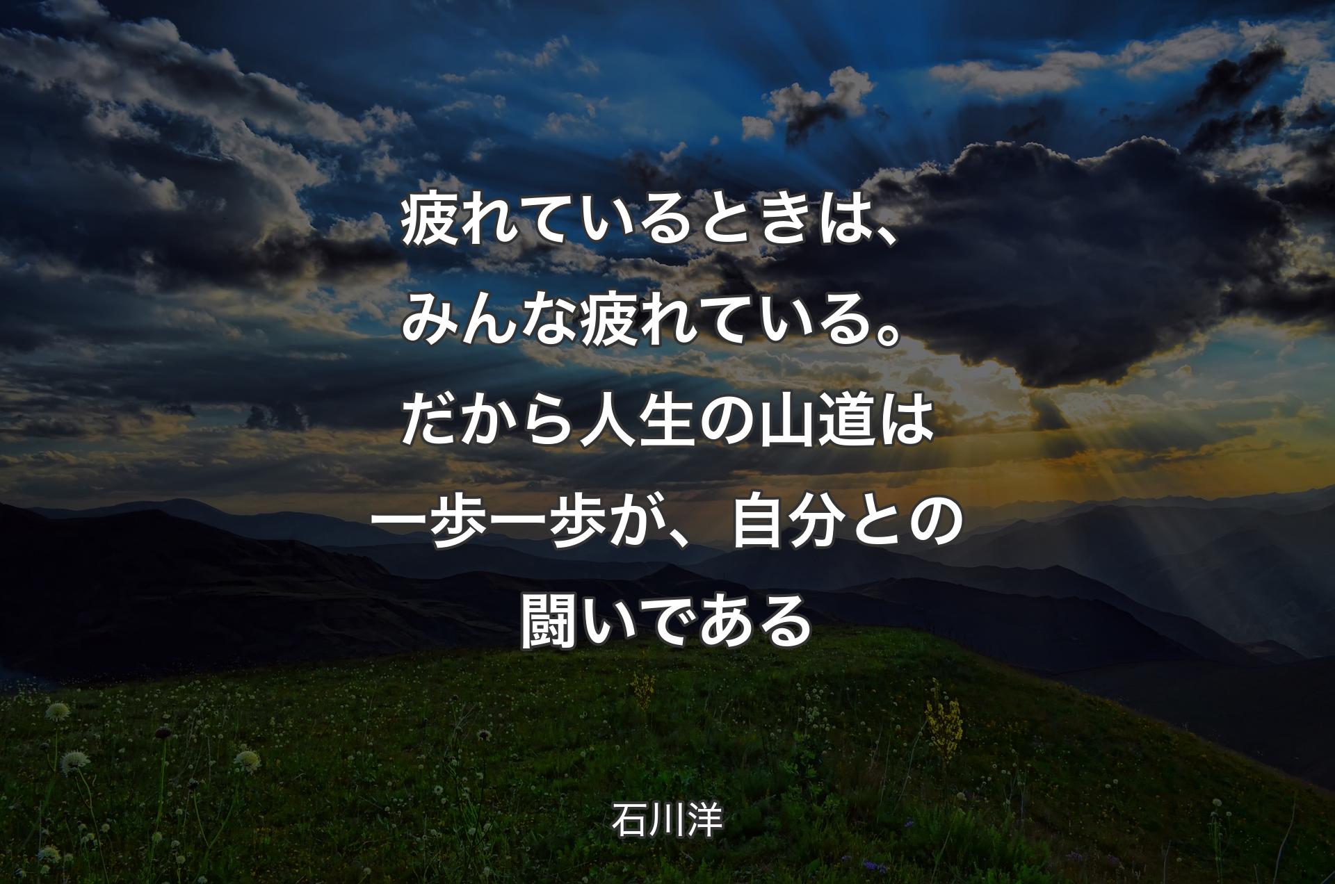 疲れているときは、みんな疲れている。だから人生の山道は一歩一歩が、自分との闘いである - 石川洋