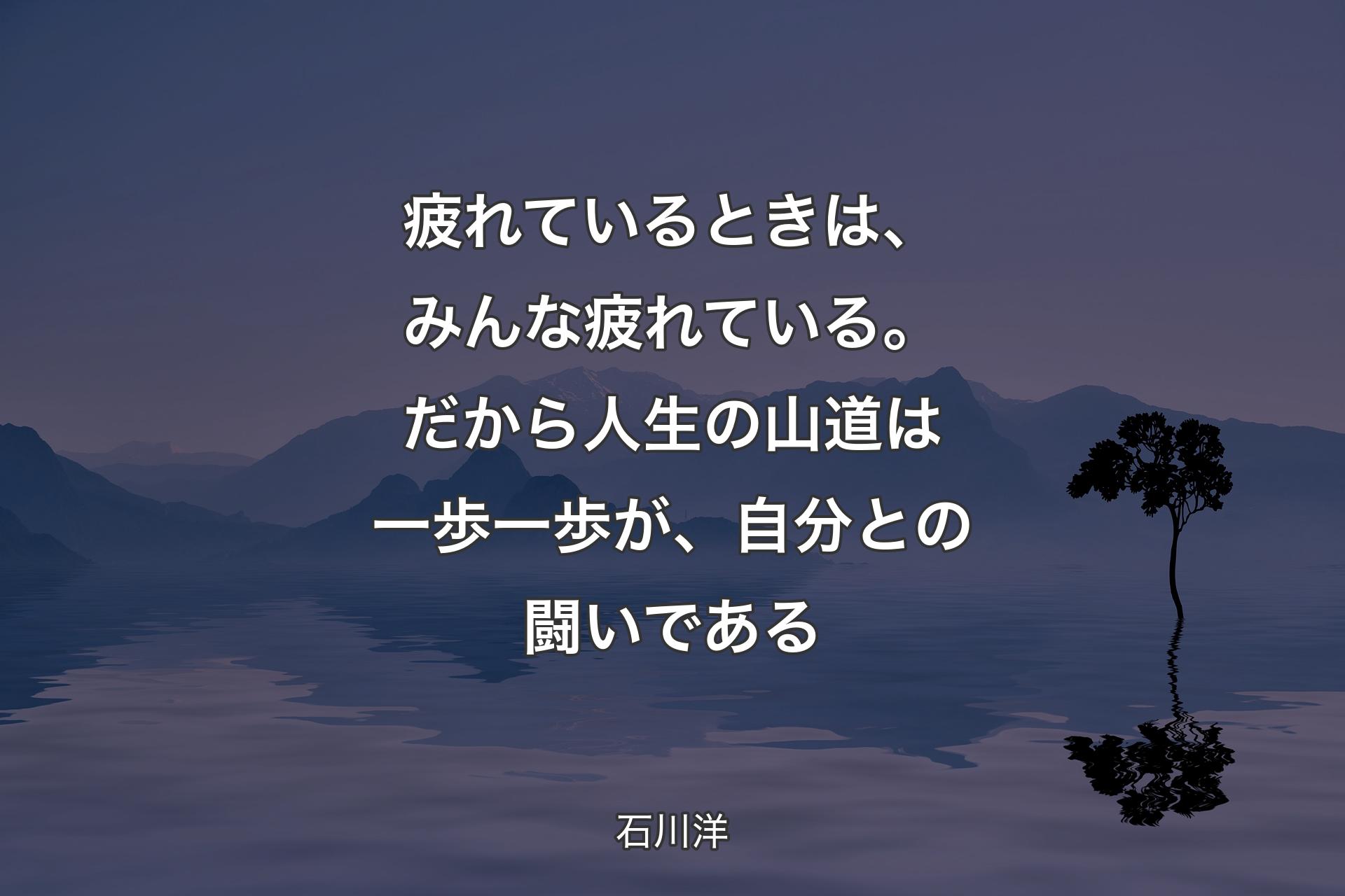 【背景4】疲れているときは、みんな疲れている。だから人生の山道は一歩一歩が、自分との闘いである - 石川洋