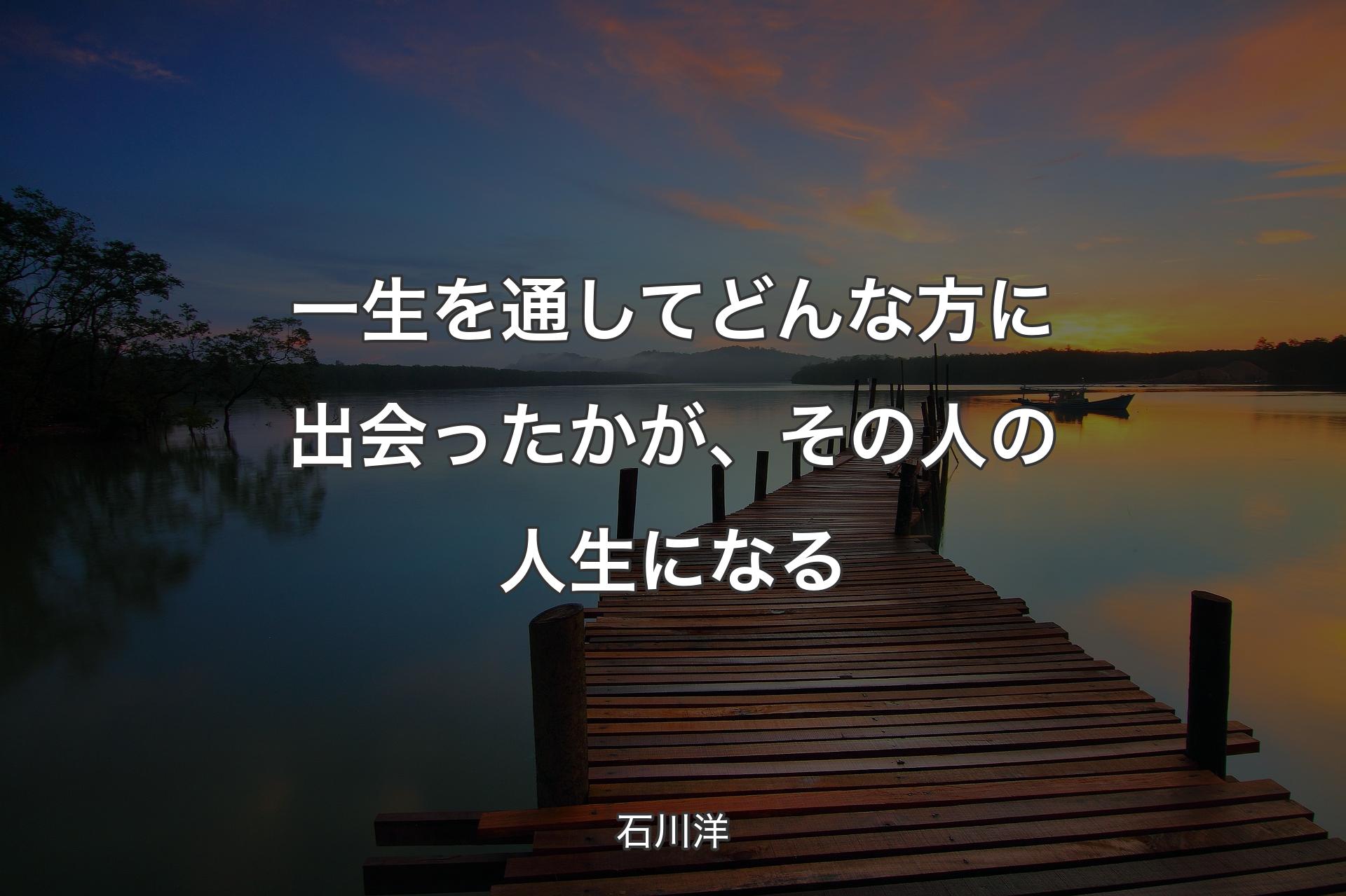 一生を通してどんな方に出会ったかが、その人の人生になる - 石川洋