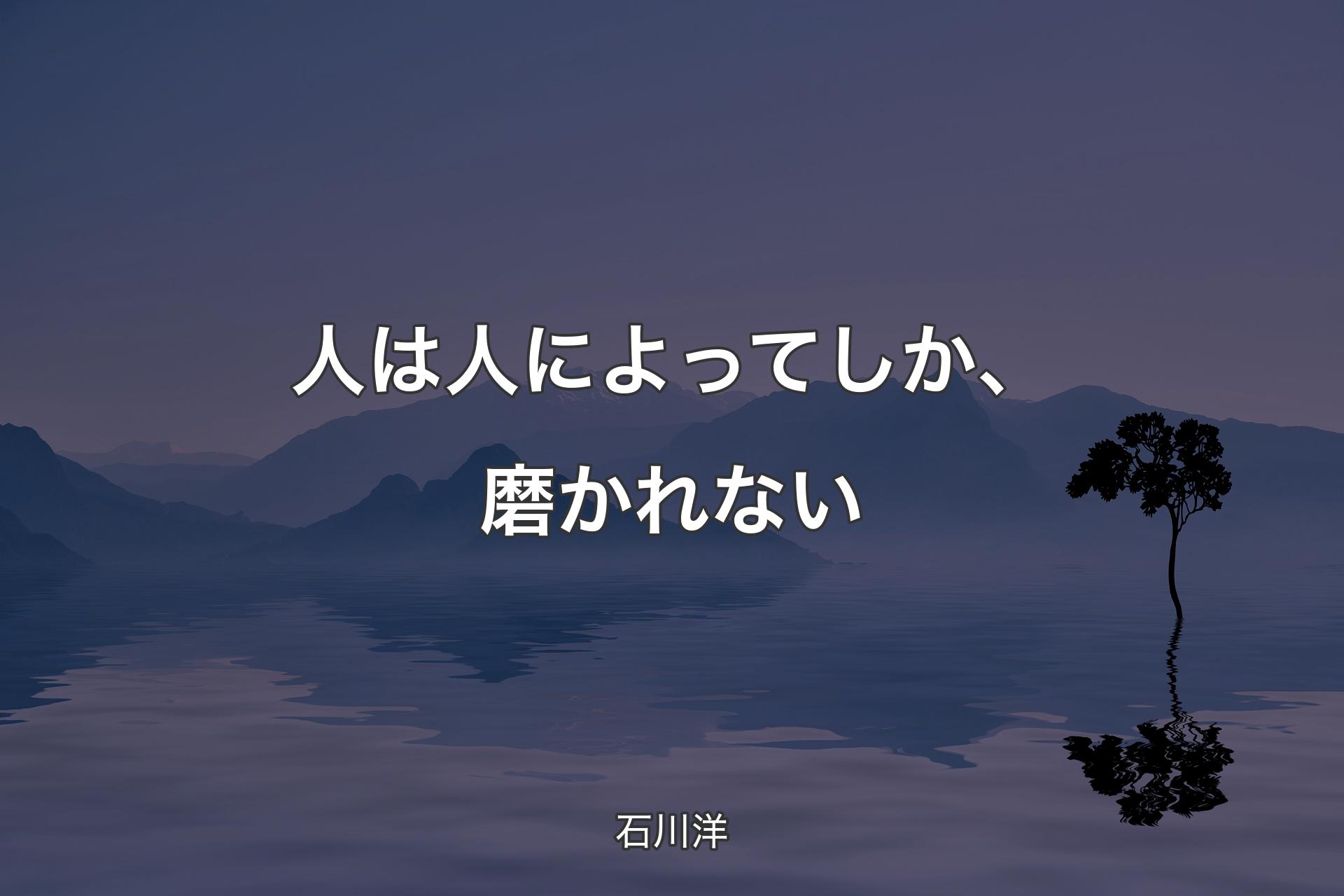 【背景4】人は人によってしか、磨かれない - 石川洋