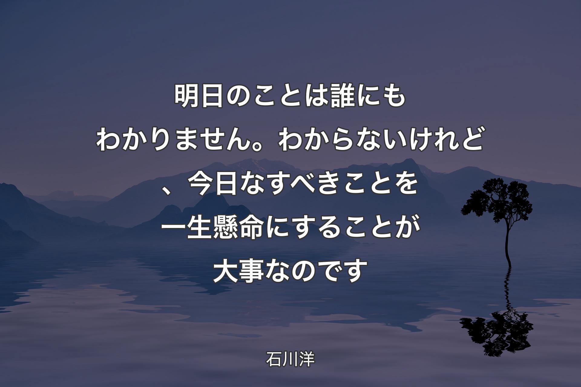 【背景4】明日のことは誰にもわかりません。わからないけれど、今日なすべきことを一生懸命にすることが大事なのです - 石川洋