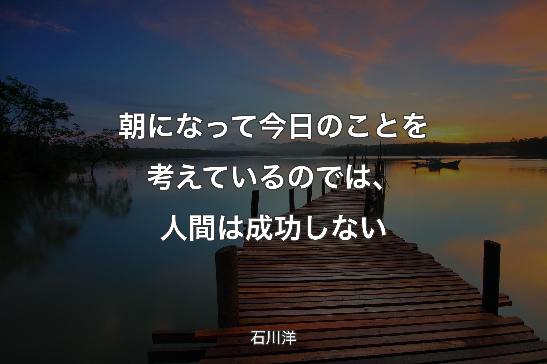 【背景3】朝になって今日のことを考えているのでは、人間は成功しない - 石川洋