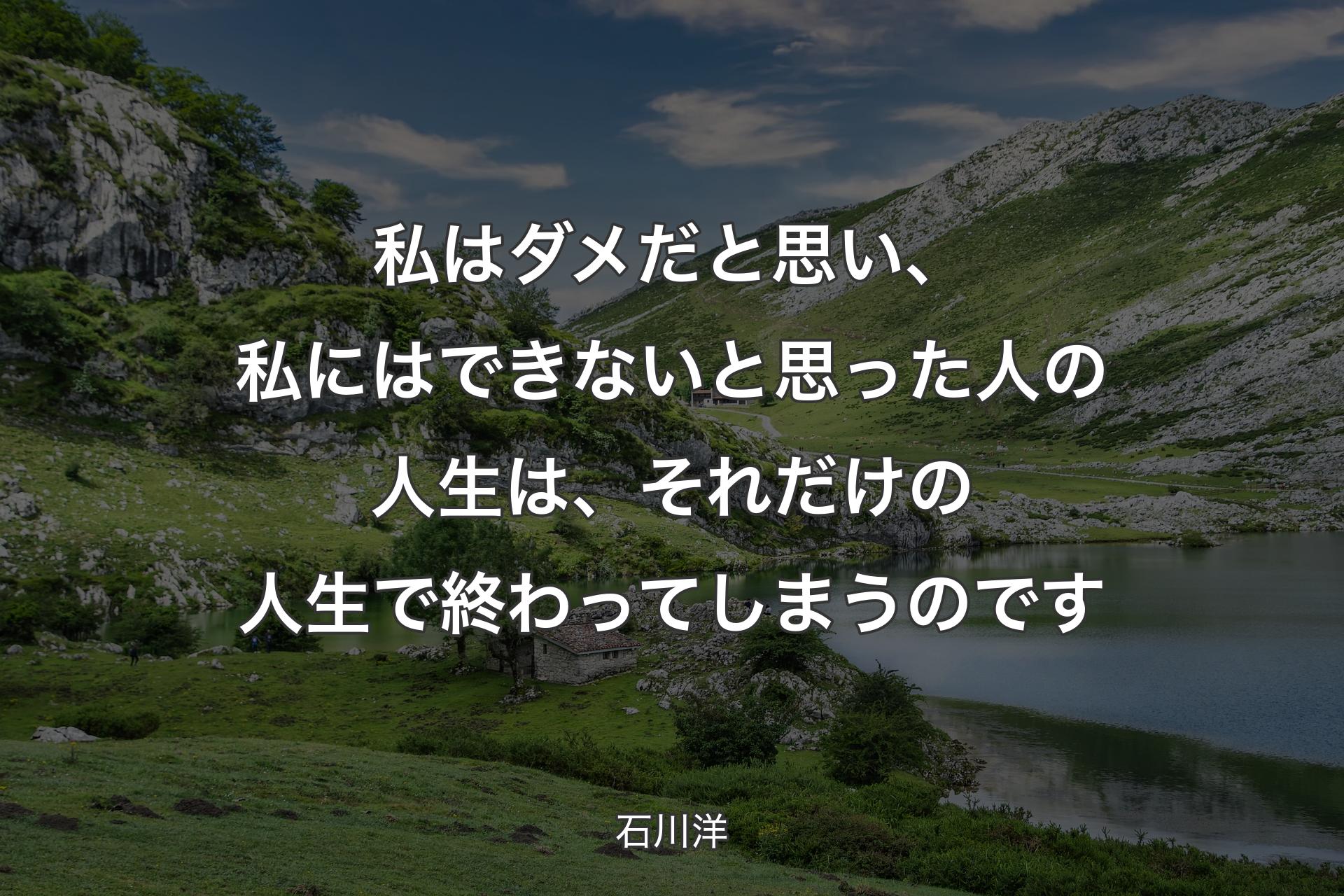 私はダメだと思い、私にはできないと思った人の人生は、それだけの人生で終わってしまうのです - 石川洋